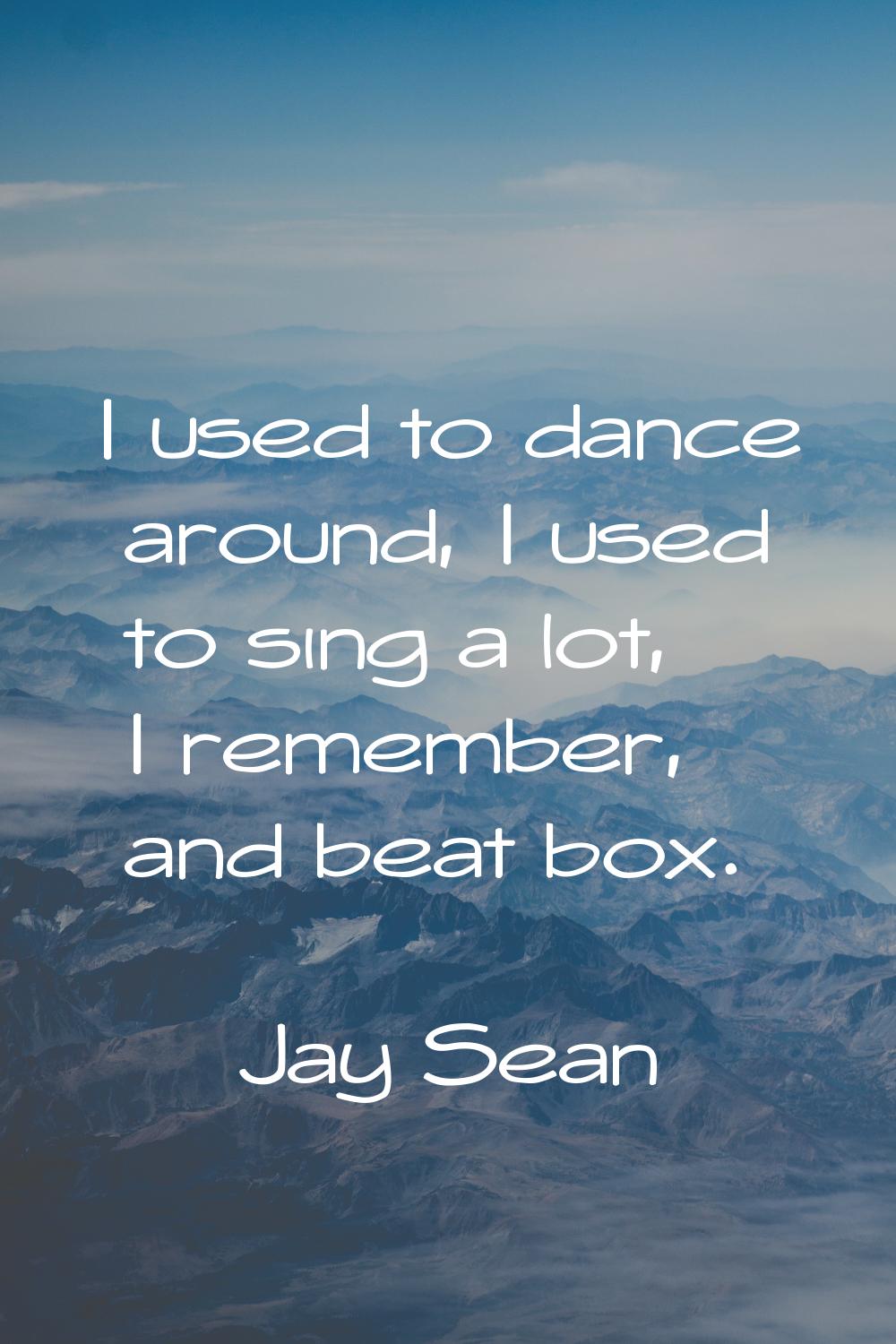 I used to dance around, I used to sing a lot, I remember, and beat box.