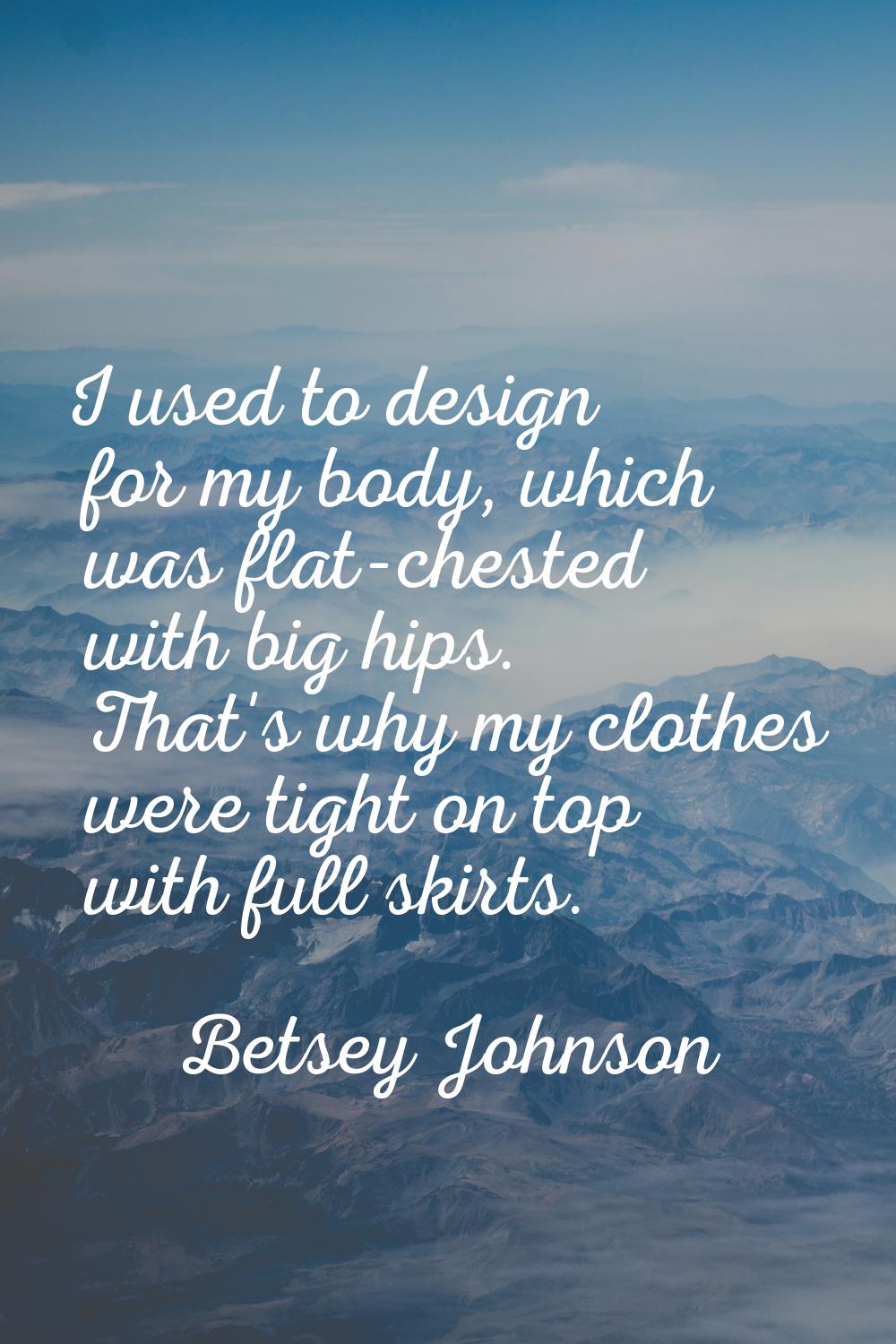 I used to design for my body, which was flat-chested with big hips. That's why my clothes were tigh