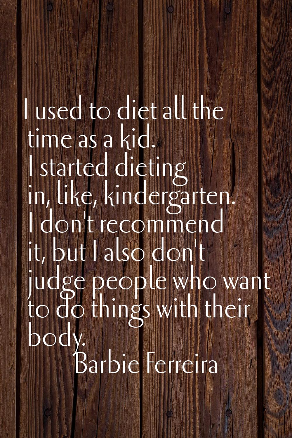 I used to diet all the time as a kid. I started dieting in, like, kindergarten. I don't recommend i