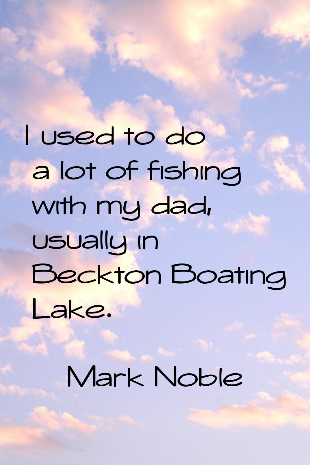 I used to do a lot of fishing with my dad, usually in Beckton Boating Lake.