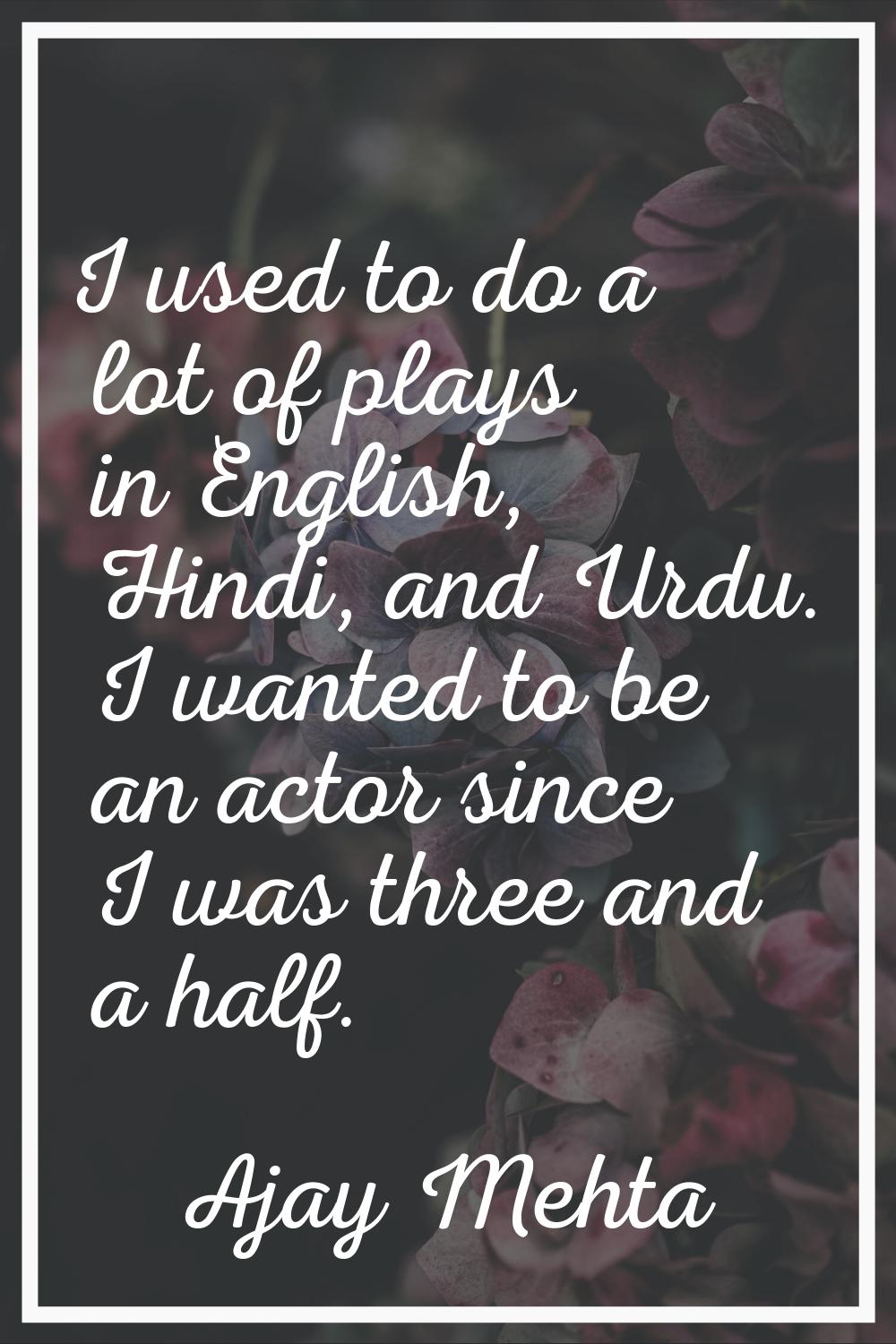 I used to do a lot of plays in English, Hindi, and Urdu. I wanted to be an actor since I was three 
