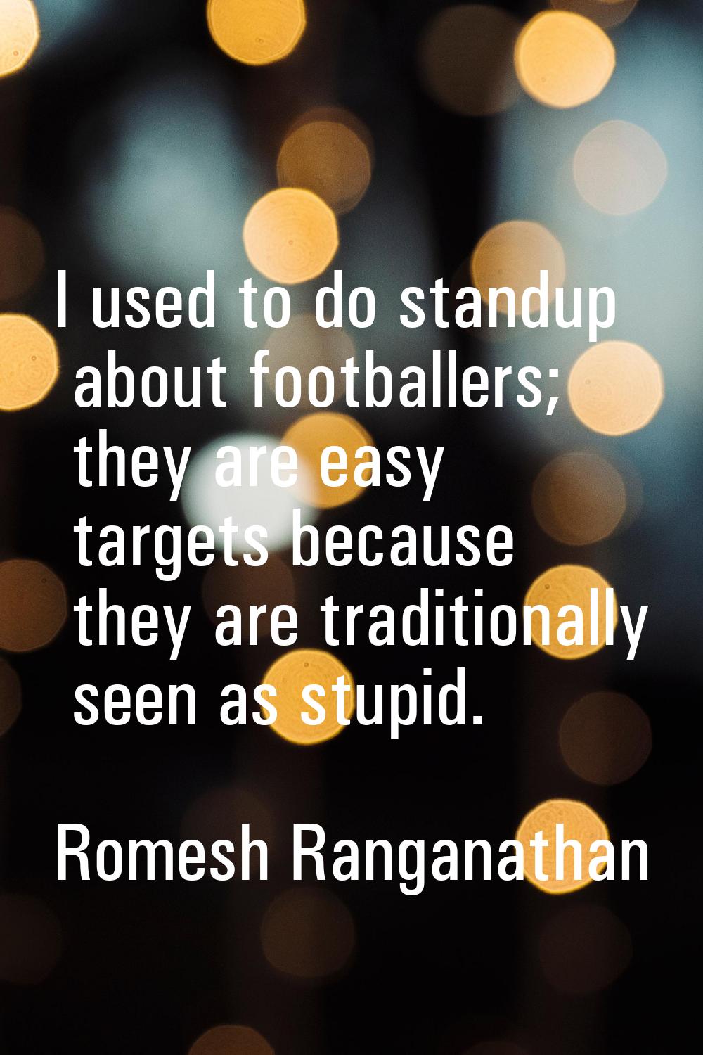 I used to do standup about footballers; they are easy targets because they are traditionally seen a