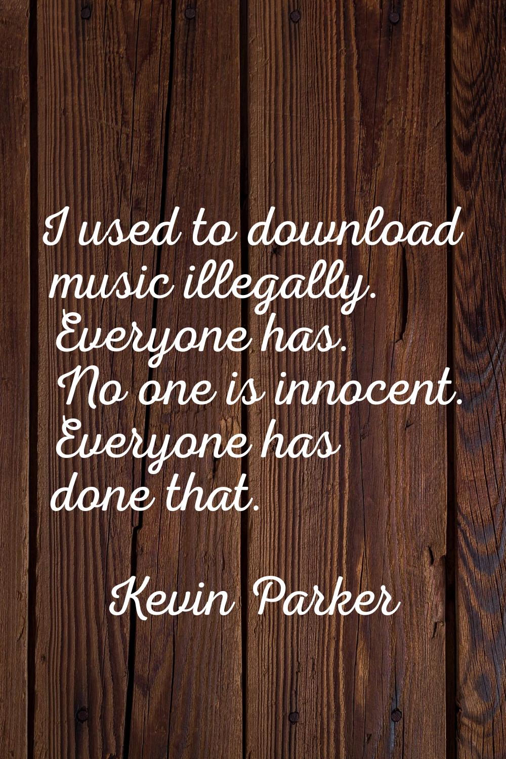 I used to download music illegally. Everyone has. No one is innocent. Everyone has done that.