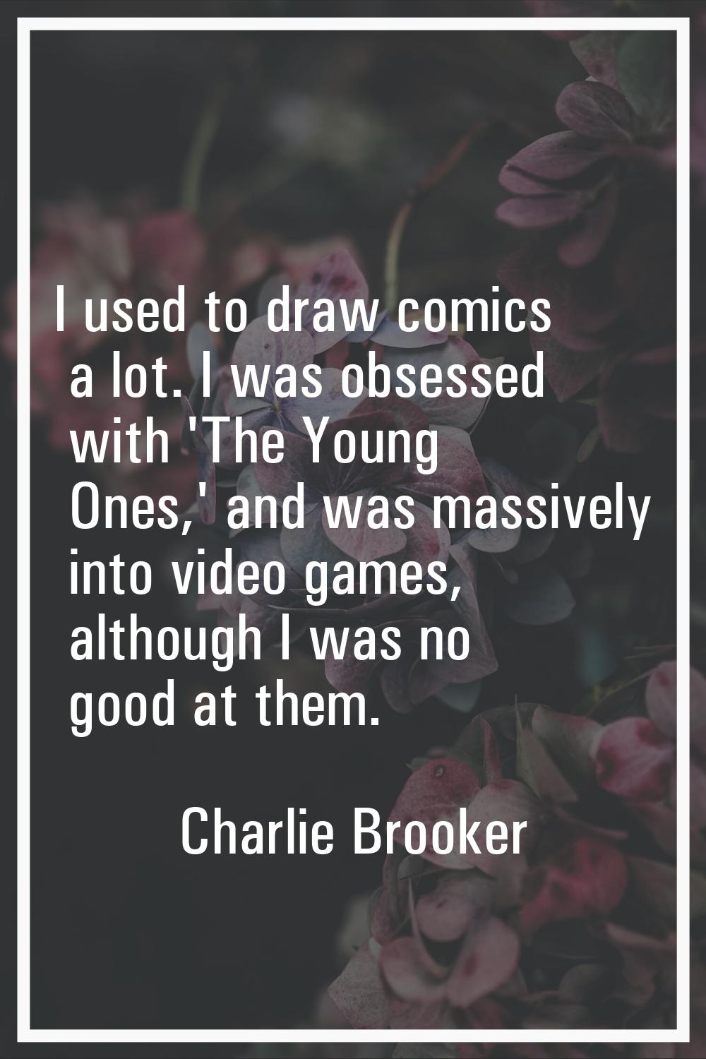 I used to draw comics a lot. I was obsessed with 'The Young Ones,' and was massively into video gam
