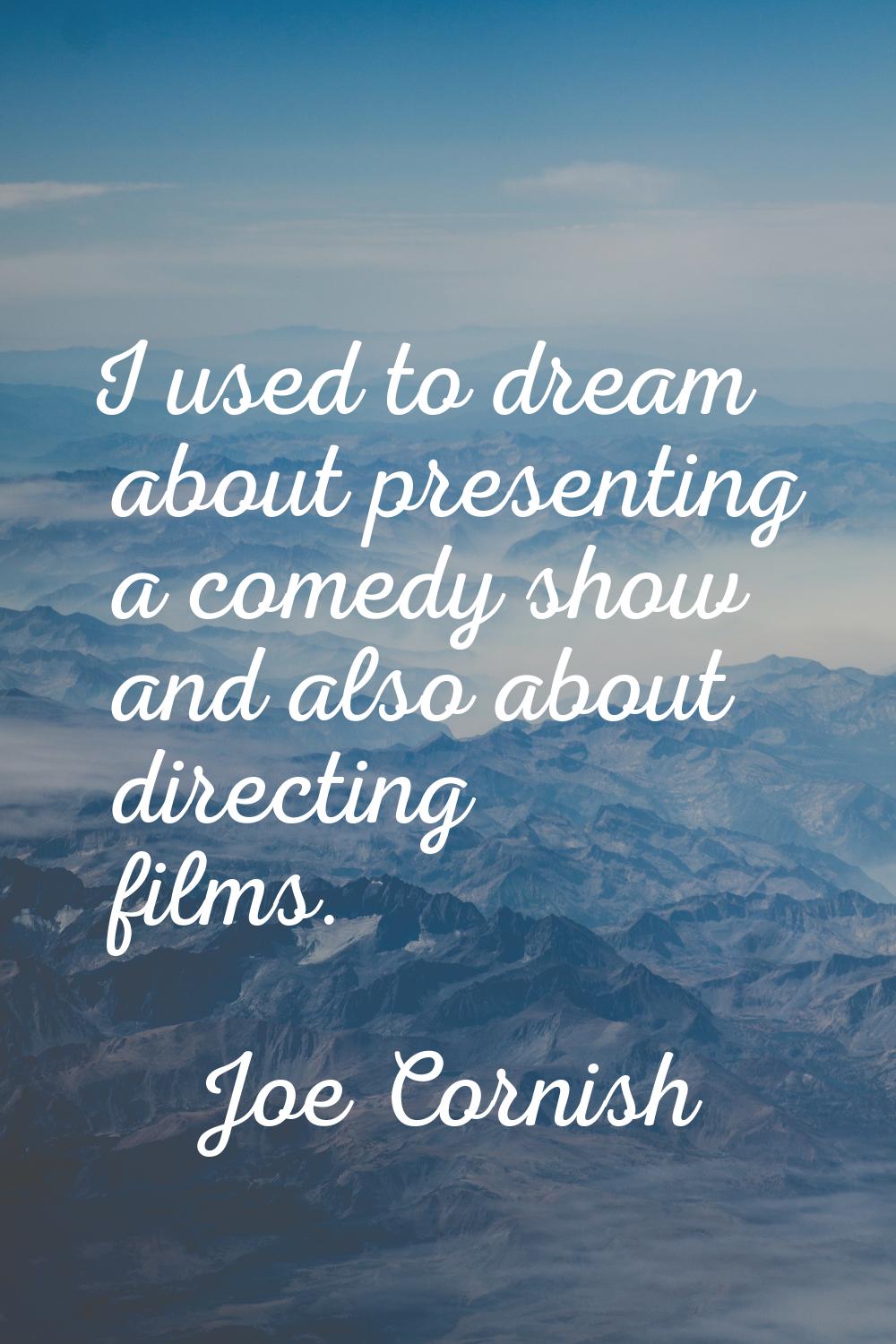 I used to dream about presenting a comedy show and also about directing films.