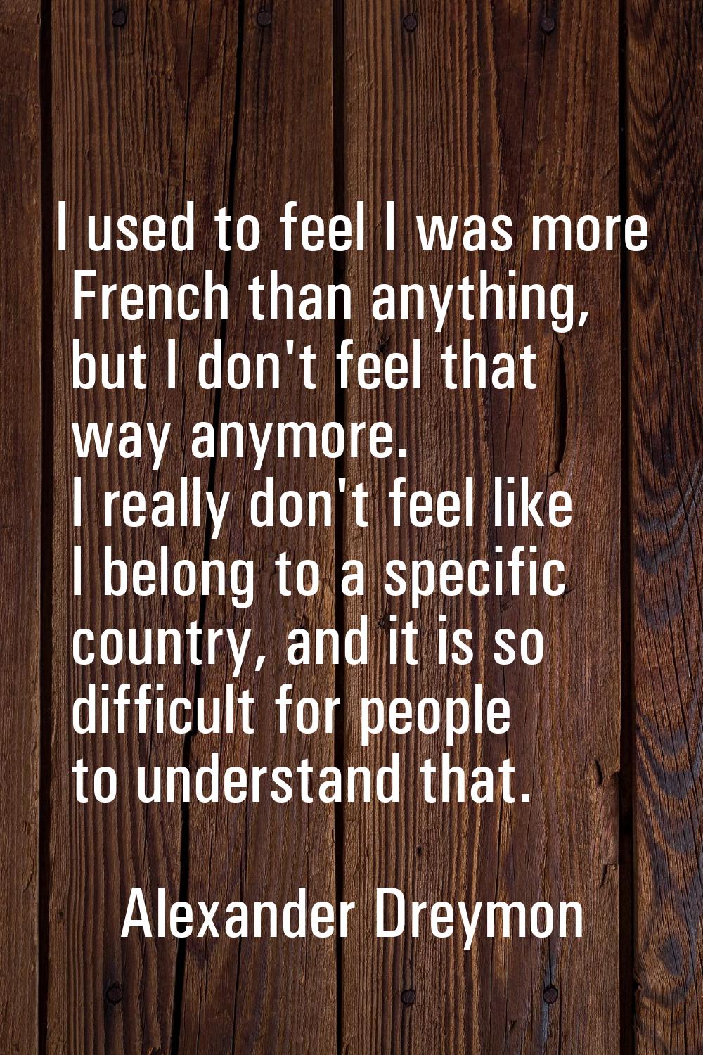 I used to feel I was more French than anything, but I don't feel that way anymore. I really don't f