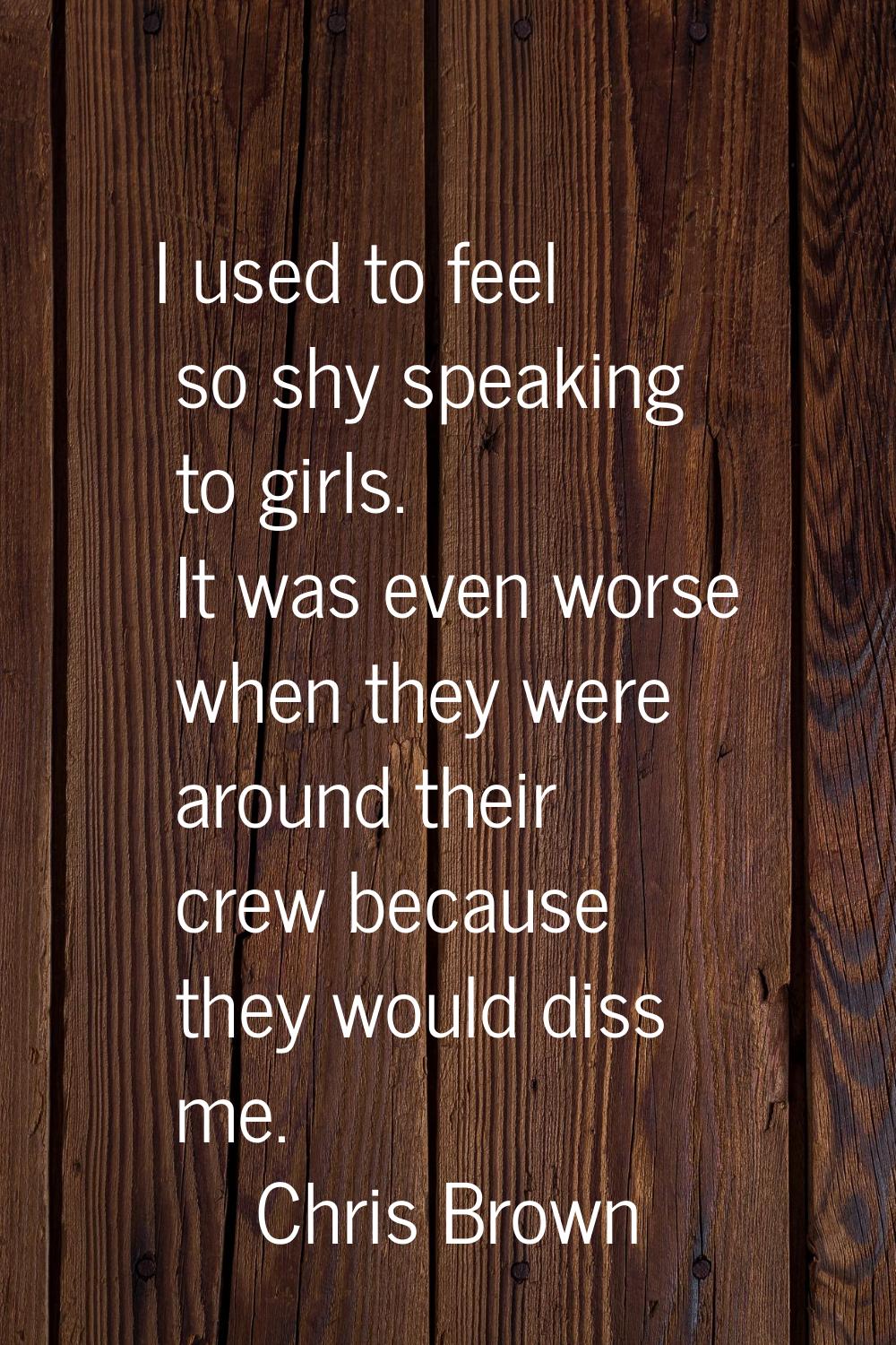 I used to feel so shy speaking to girls. It was even worse when they were around their crew because