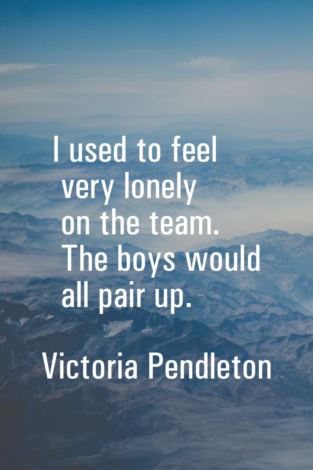 I used to feel very lonely on the team. The boys would all pair up.