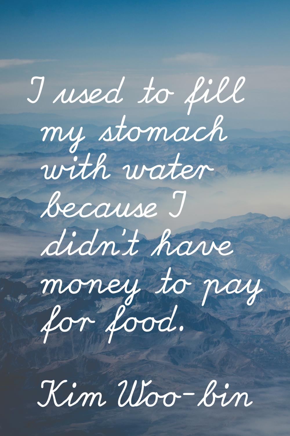 I used to fill my stomach with water because I didn't have money to pay for food.