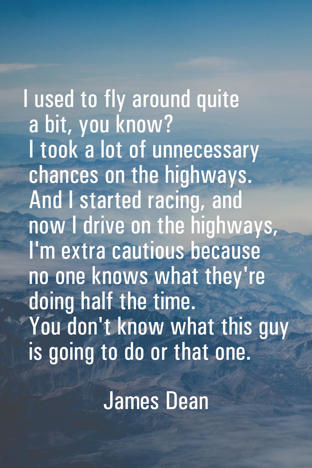 I used to fly around quite a bit, you know? I took a lot of unnecessary chances on the highways. An