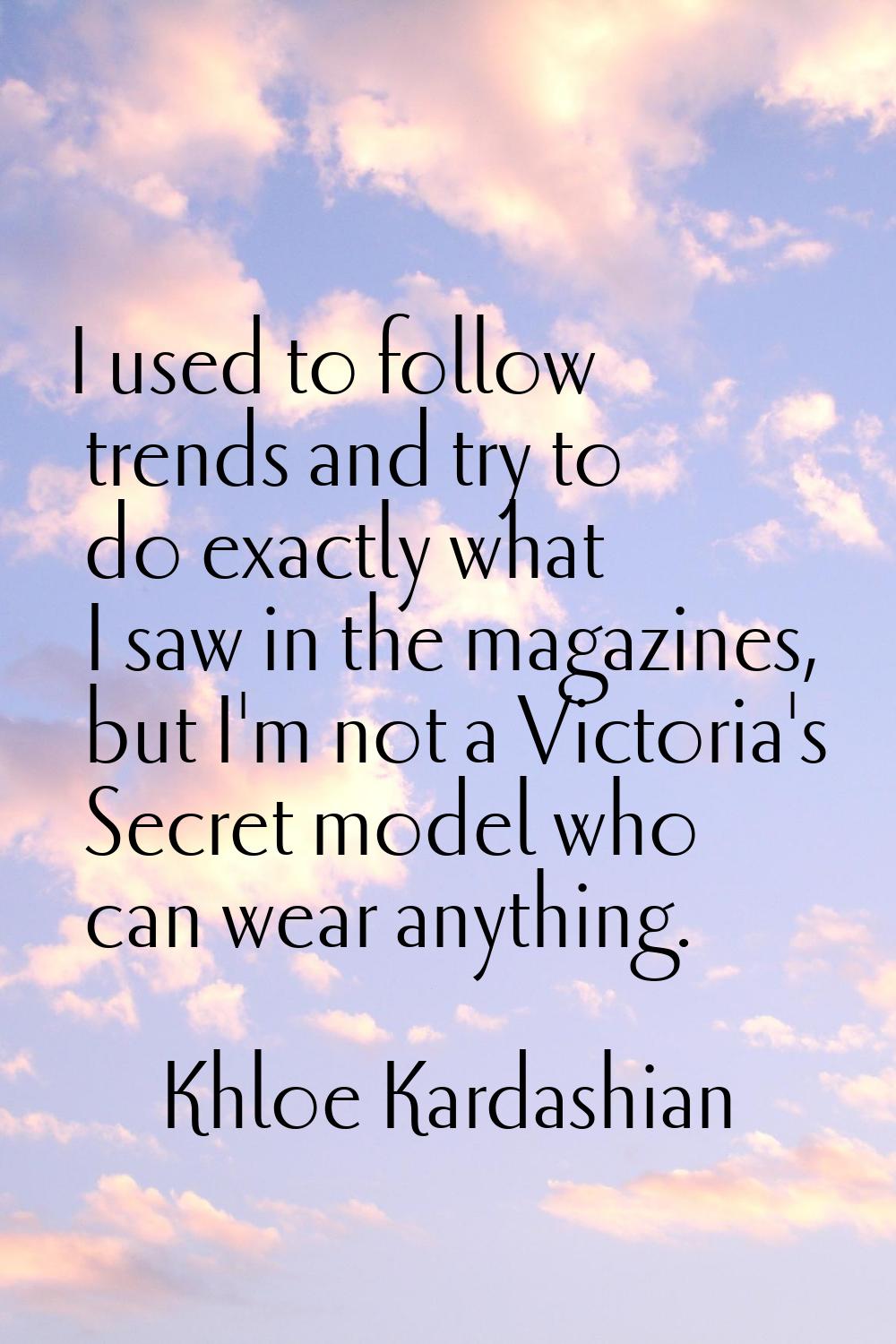 I used to follow trends and try to do exactly what I saw in the magazines, but I'm not a Victoria's