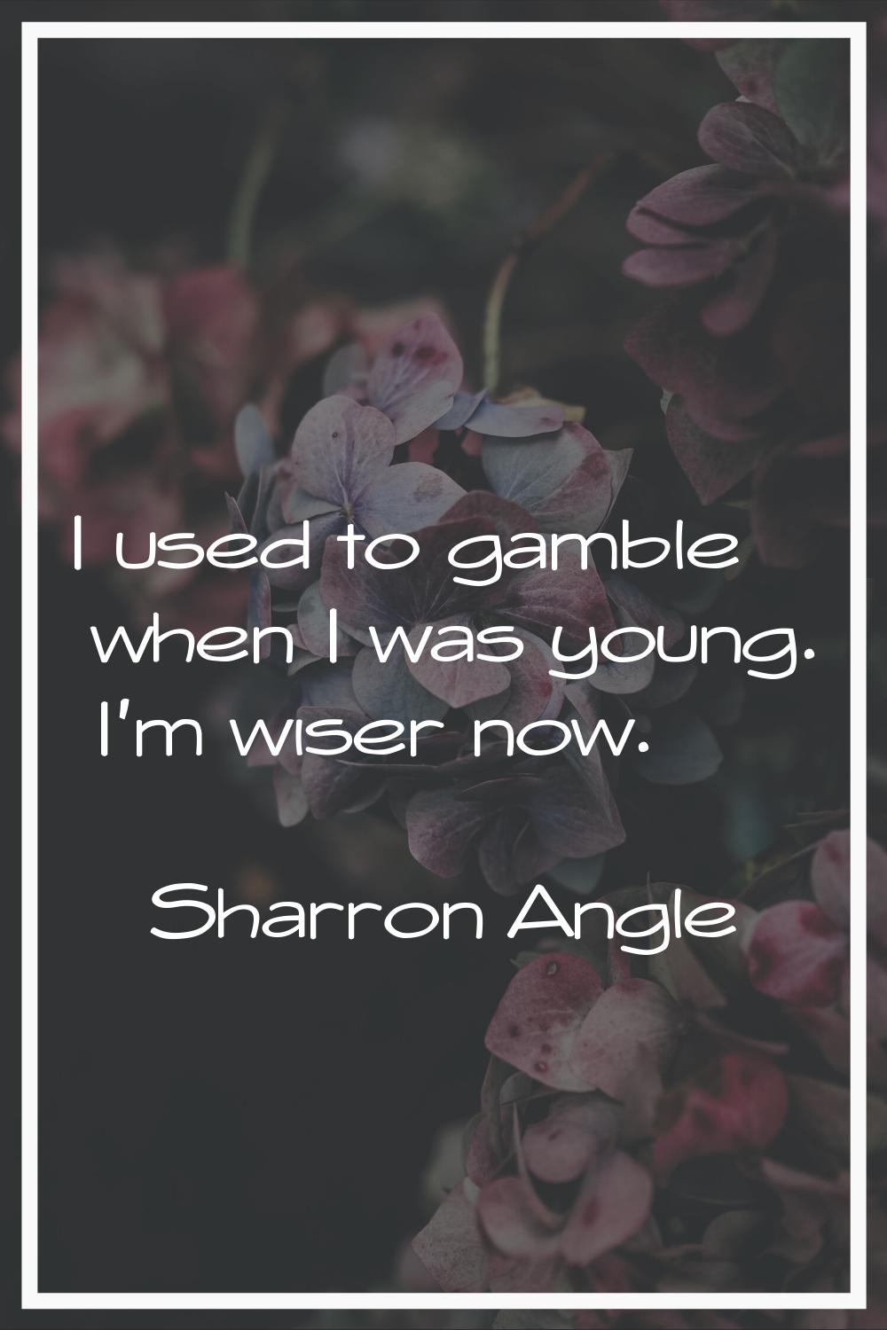 I used to gamble when I was young. I'm wiser now.