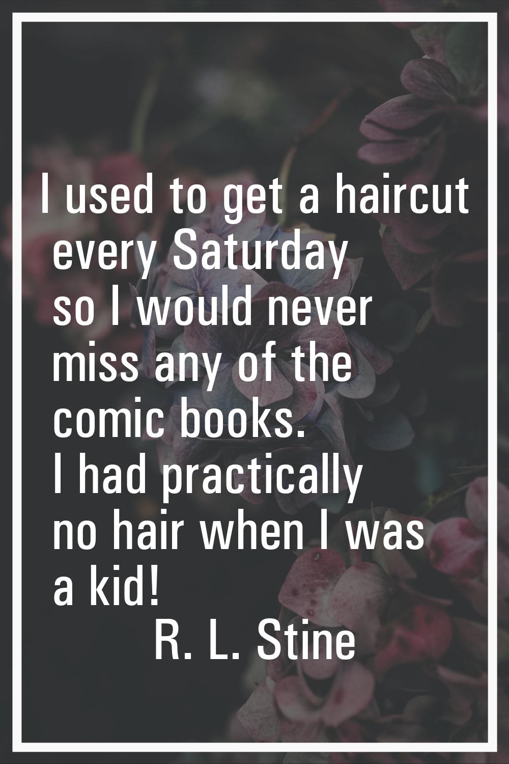 I used to get a haircut every Saturday so I would never miss any of the comic books. I had practica