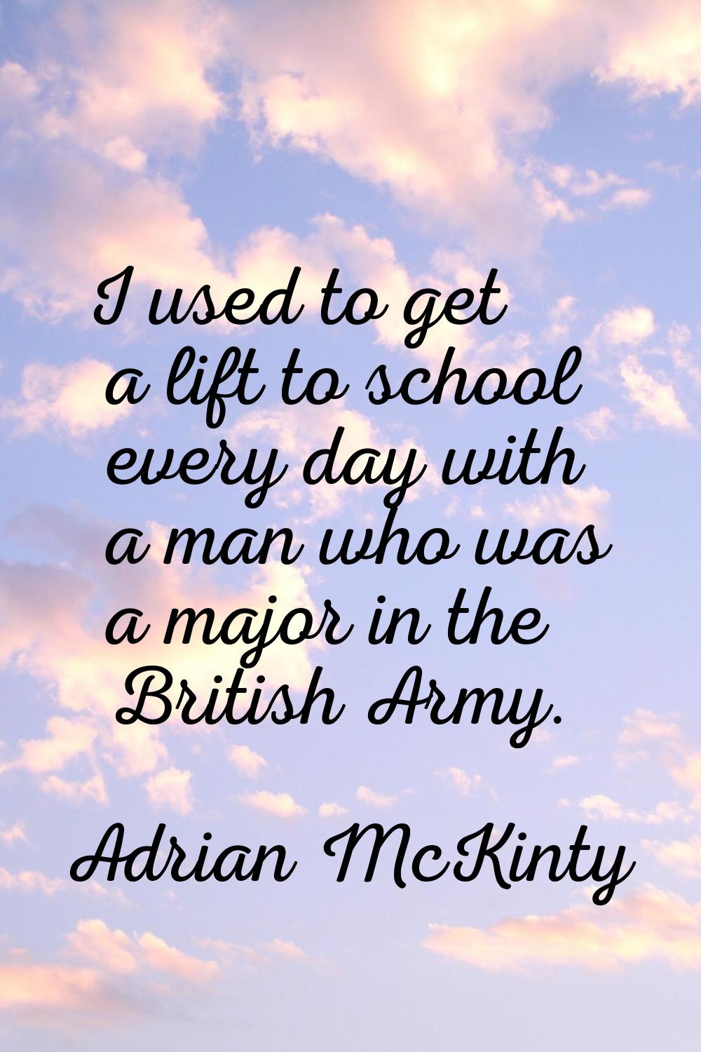 I used to get a lift to school every day with a man who was a major in the British Army.