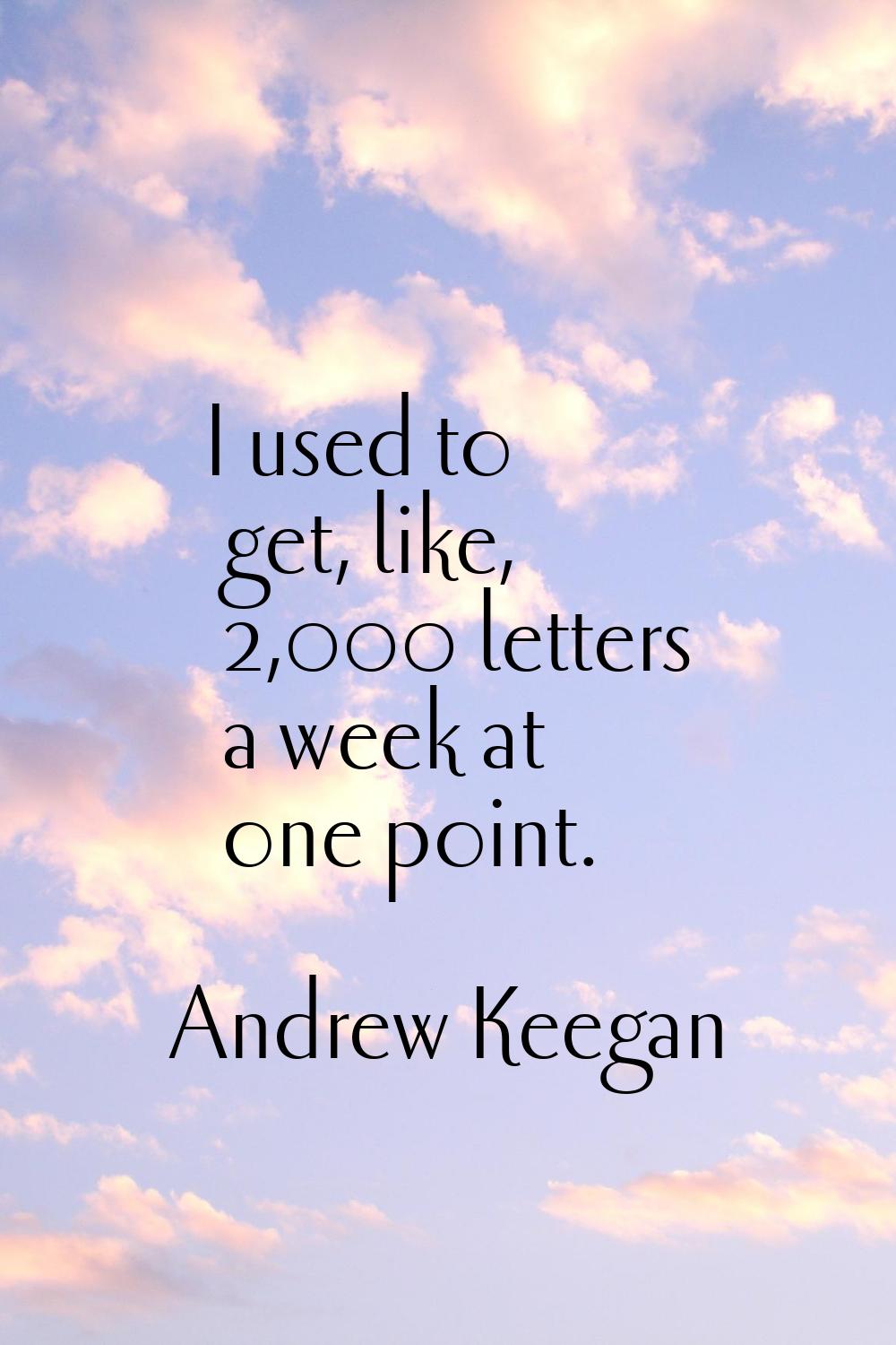 I used to get, like, 2,000 letters a week at one point.