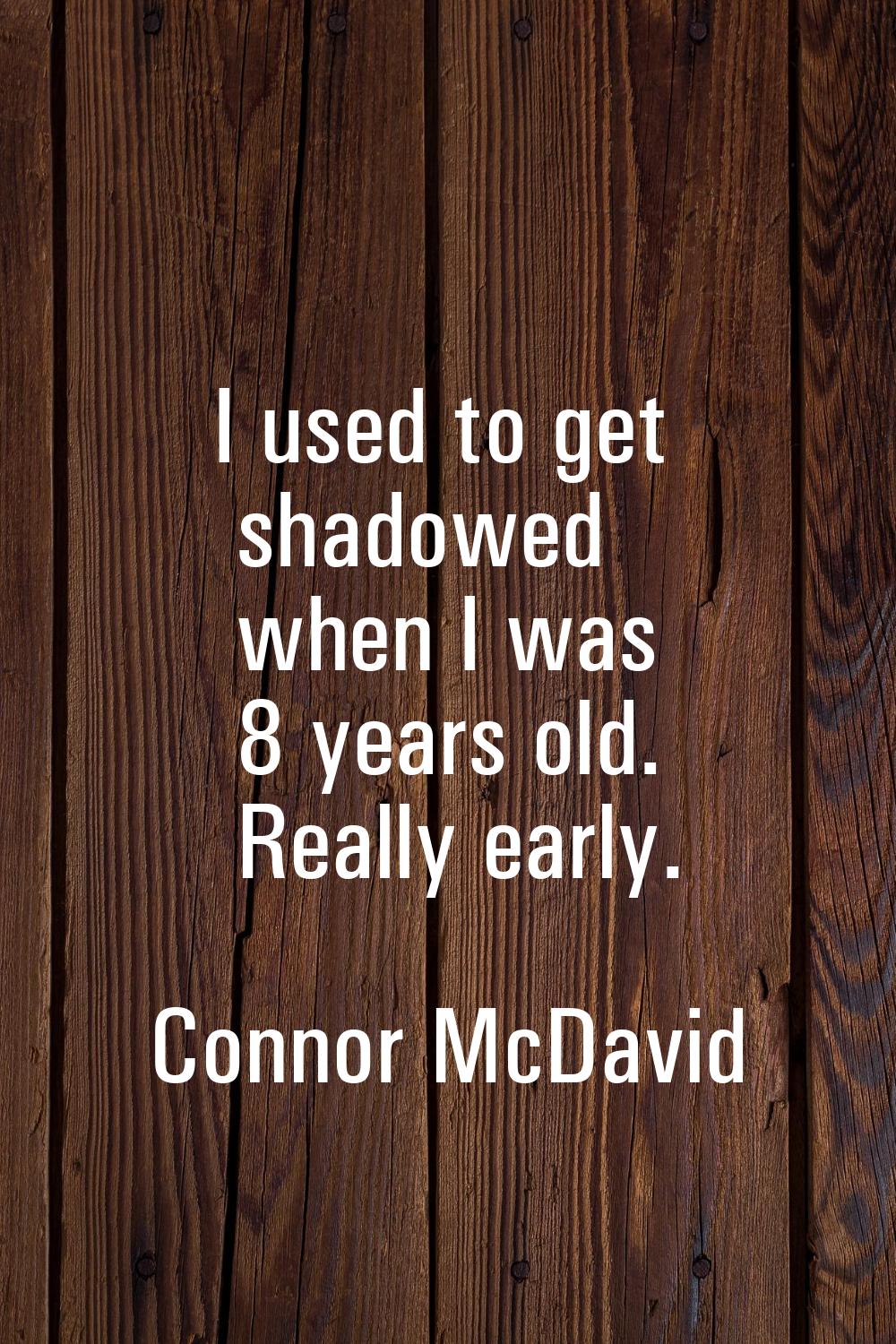 I used to get shadowed when I was 8 years old. Really early.