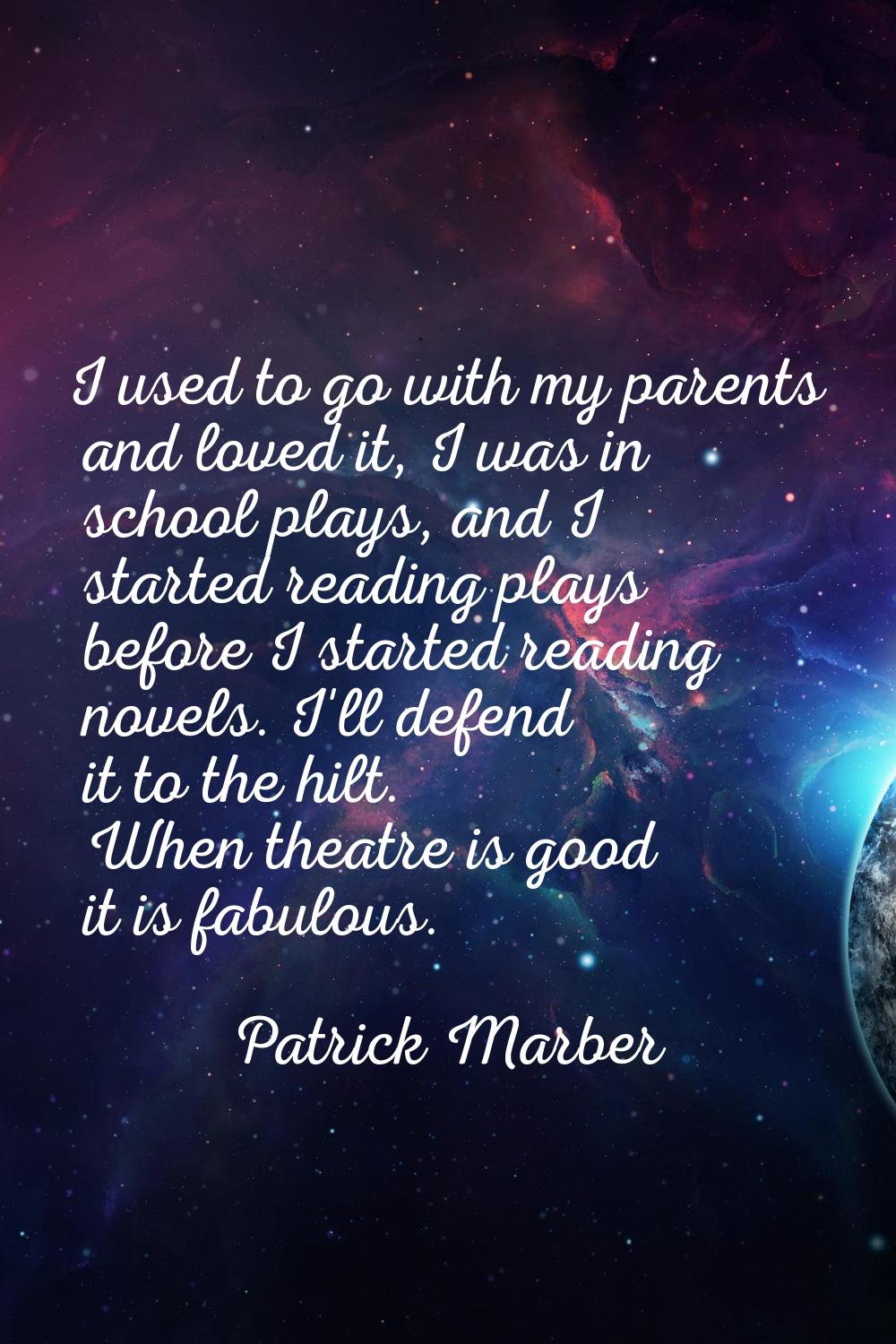 I used to go with my parents and loved it, I was in school plays, and I started reading plays befor