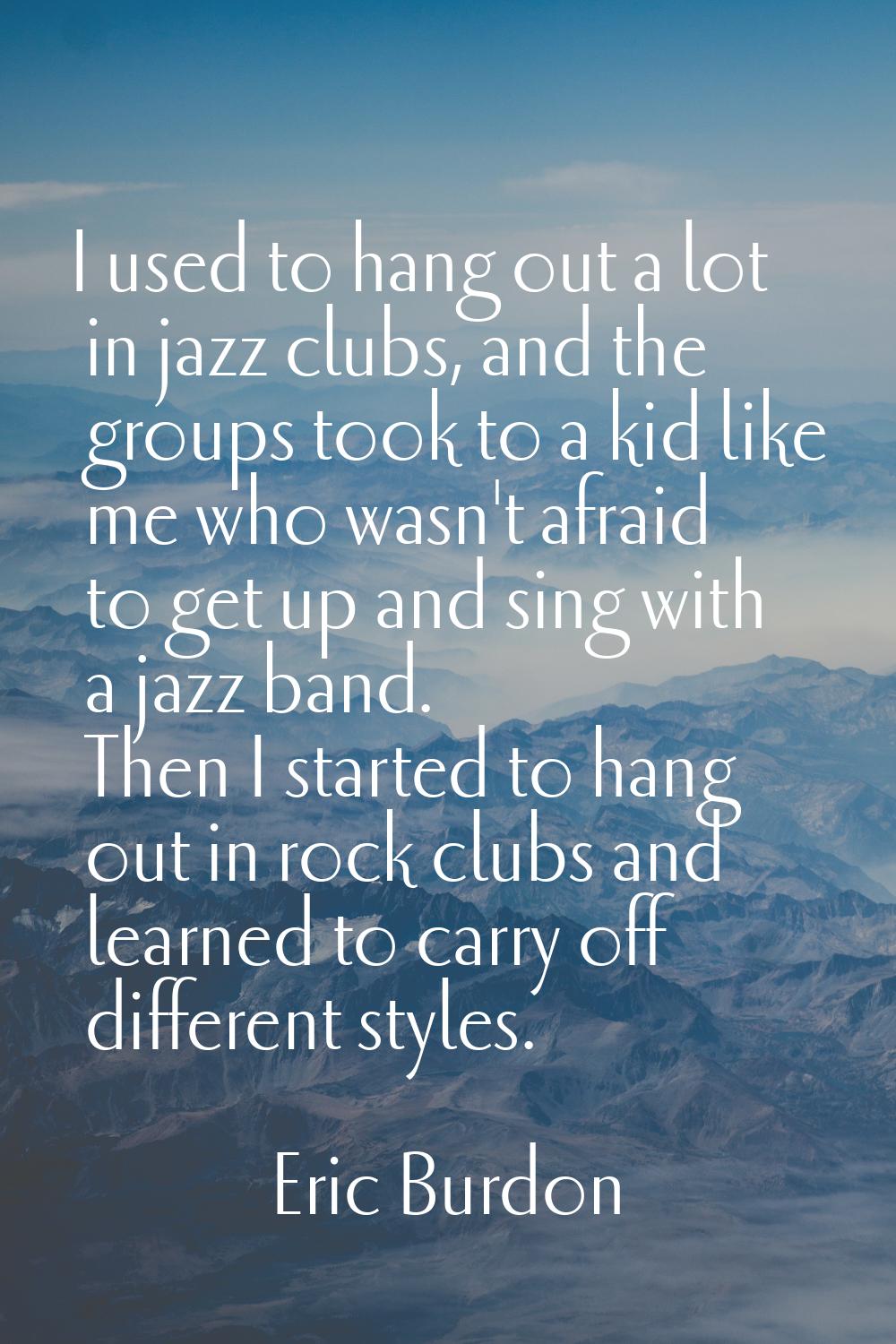 I used to hang out a lot in jazz clubs, and the groups took to a kid like me who wasn't afraid to g