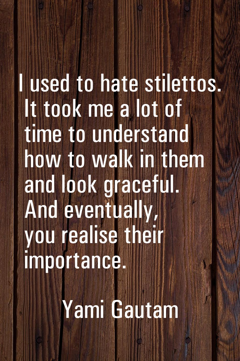 I used to hate stilettos. It took me a lot of time to understand how to walk in them and look grace