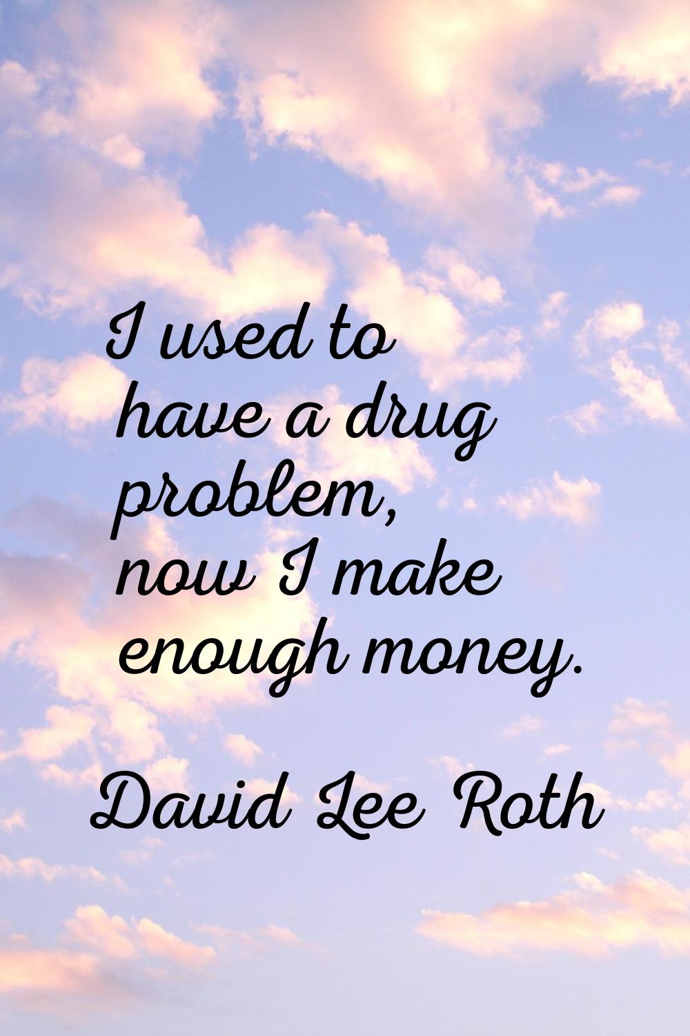 I used to have a drug problem, now I make enough money.