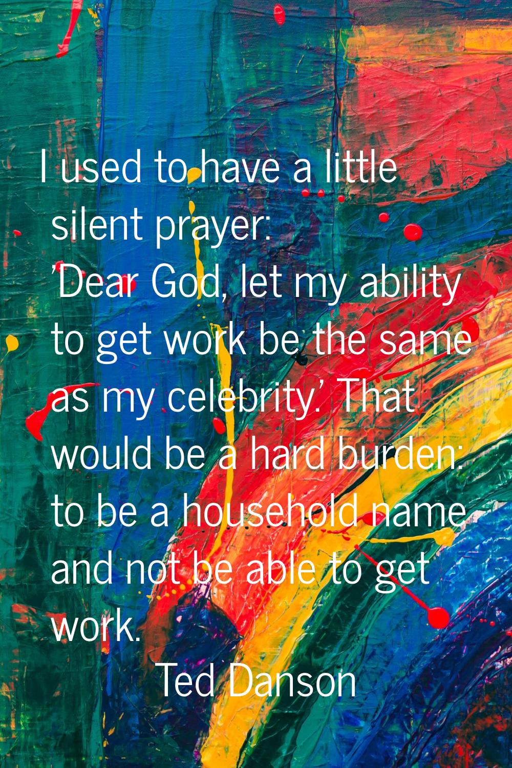I used to have a little silent prayer: 'Dear God, let my ability to get work be the same as my cele