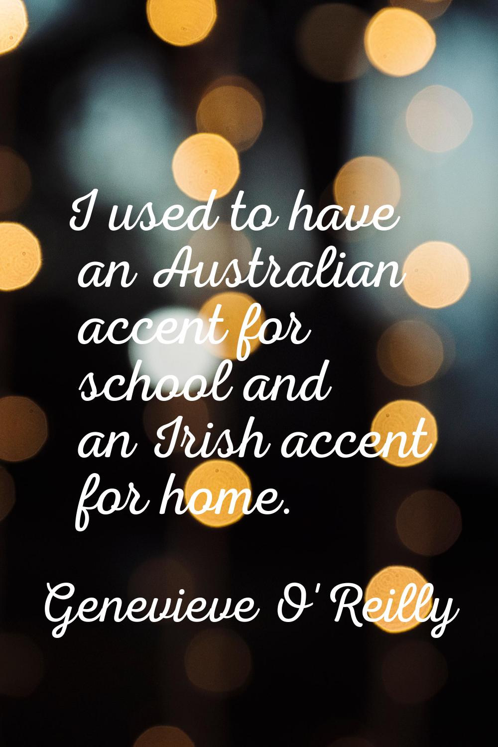 I used to have an Australian accent for school and an Irish accent for home.