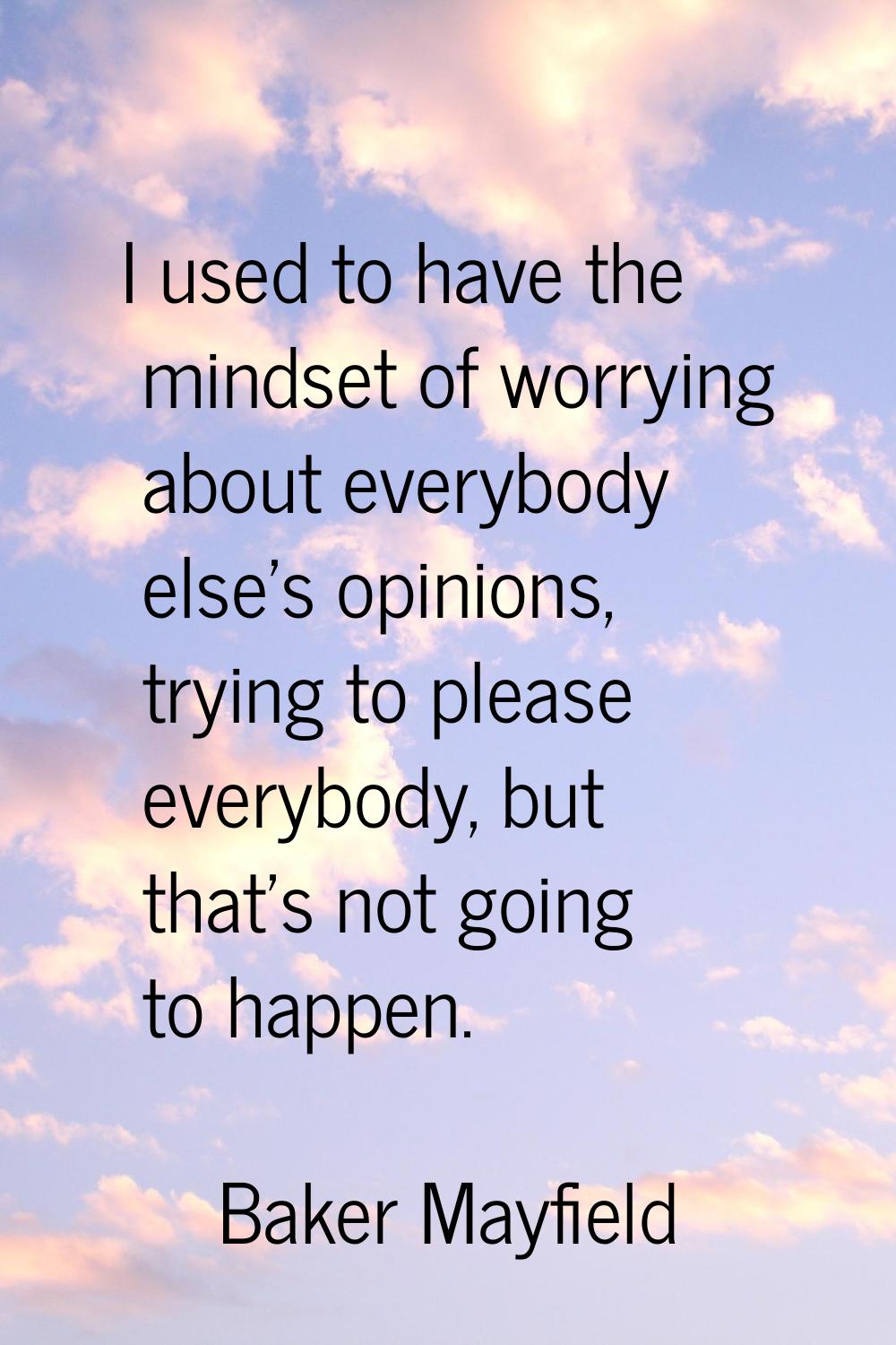 I used to have the mindset of worrying about everybody else's opinions, trying to please everybody,