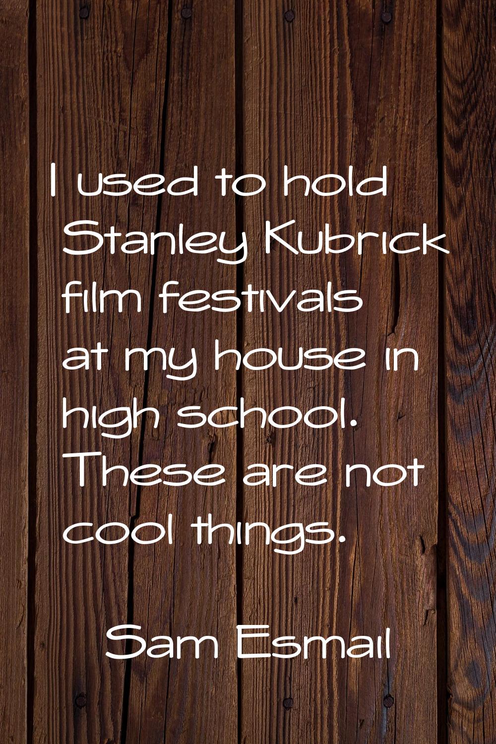 I used to hold Stanley Kubrick film festivals at my house in high school. These are not cool things