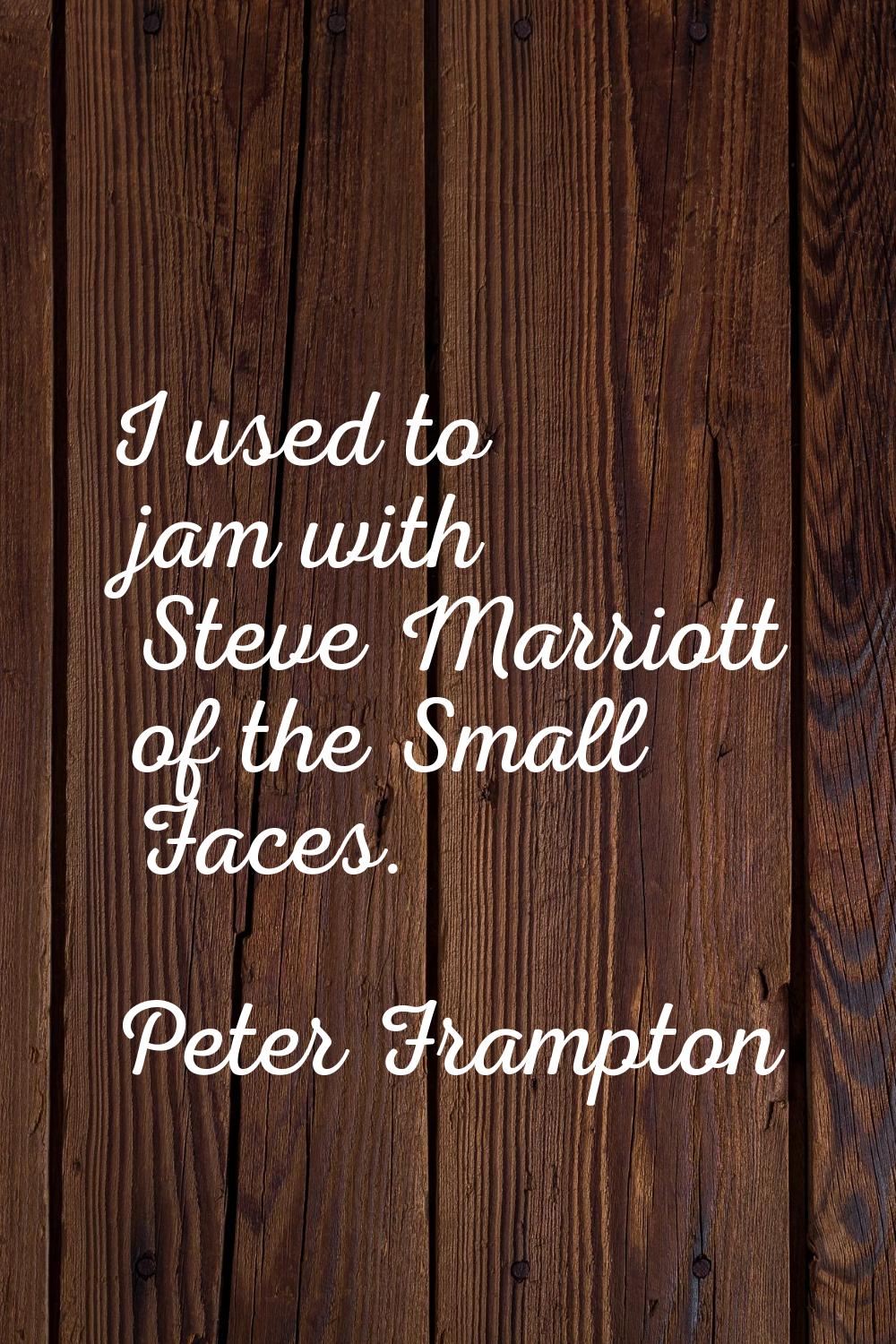 I used to jam with Steve Marriott of the Small Faces.