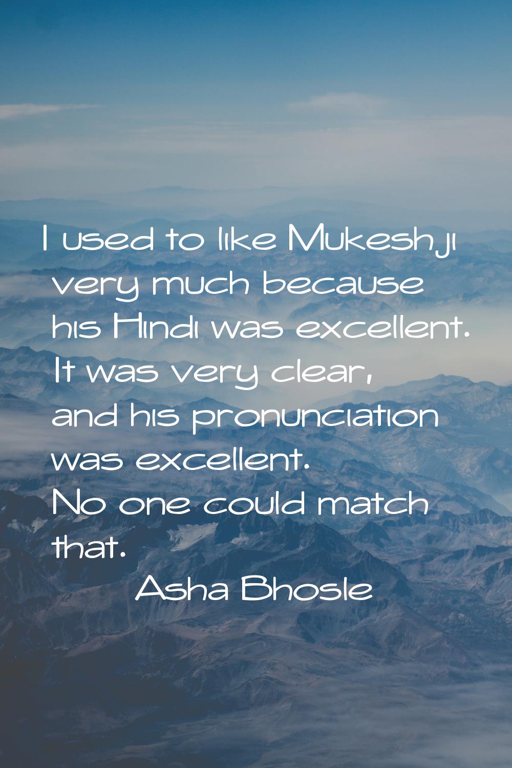 I used to like Mukeshji very much because his Hindi was excellent. It was very clear, and his pronu