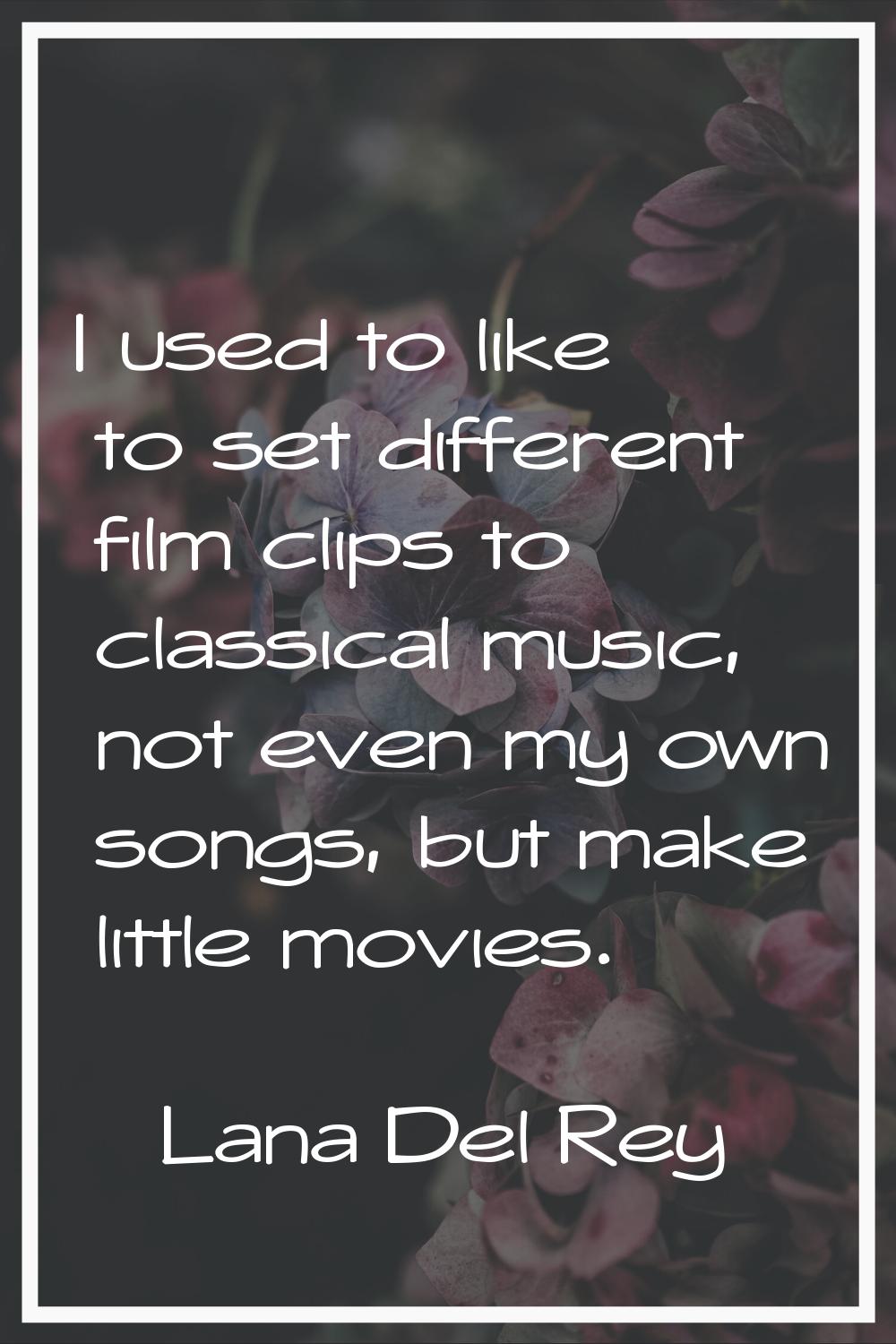 I used to like to set different film clips to classical music, not even my own songs, but make litt