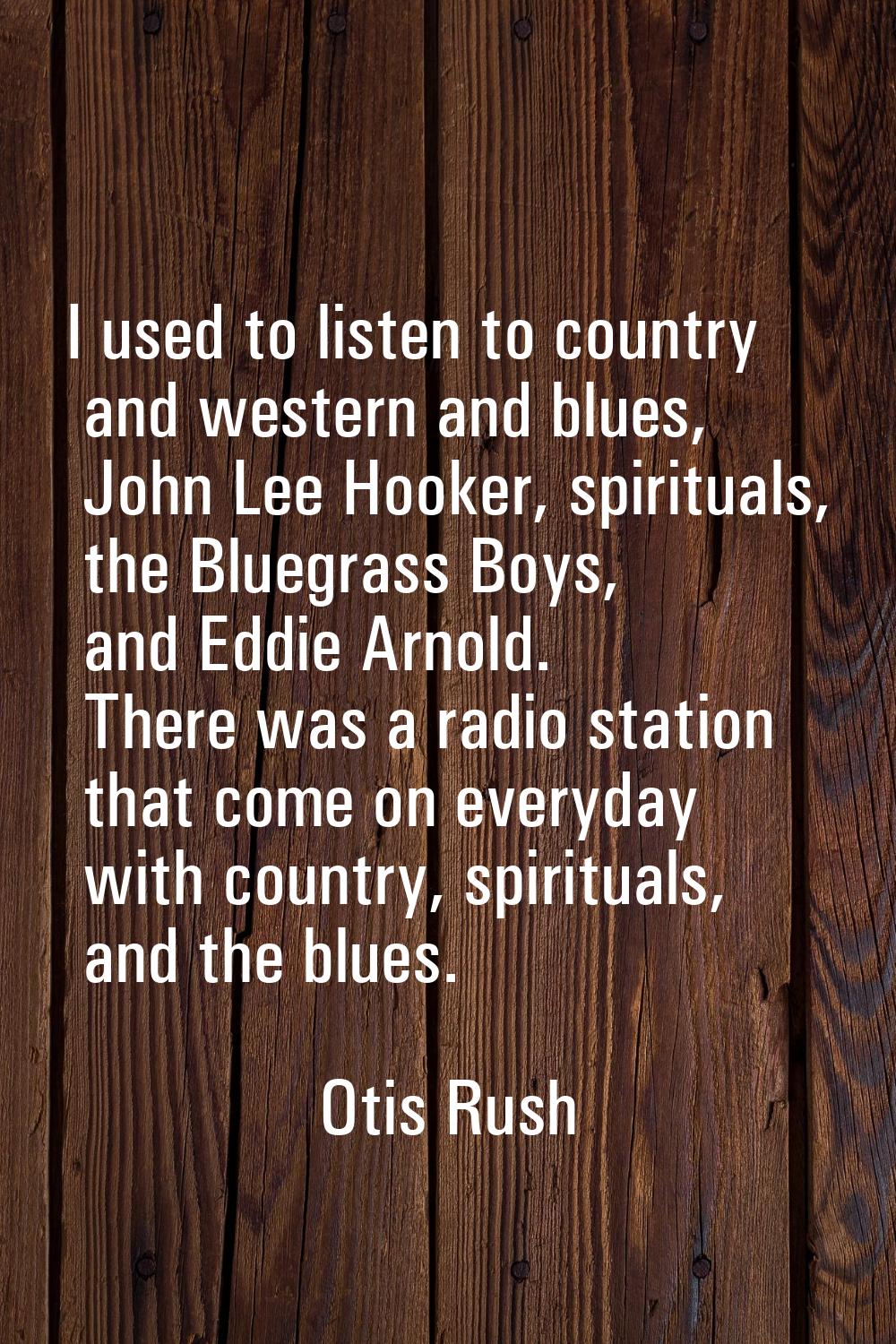I used to listen to country and western and blues, John Lee Hooker, spirituals, the Bluegrass Boys,