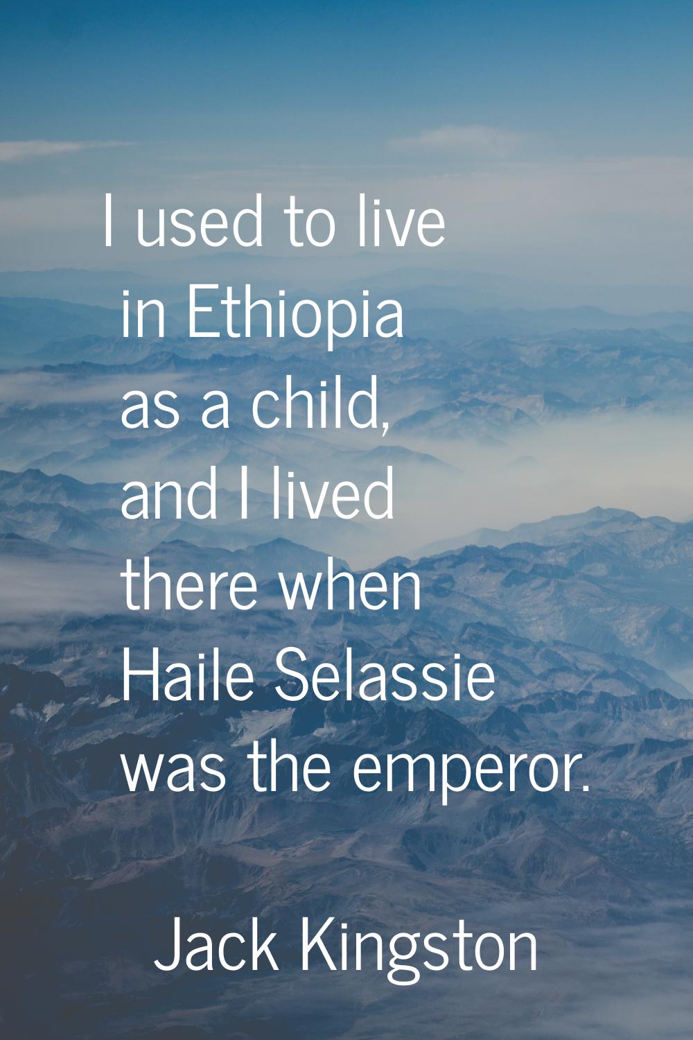 I used to live in Ethiopia as a child, and I lived there when Haile Selassie was the emperor.