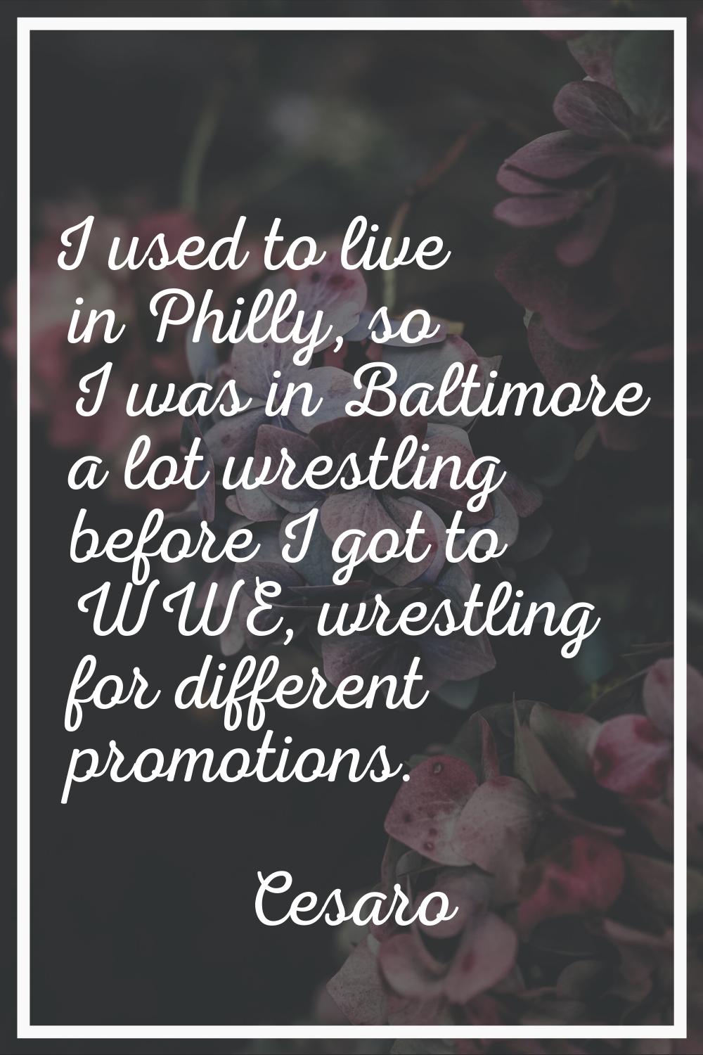 I used to live in Philly, so I was in Baltimore a lot wrestling before I got to WWE, wrestling for 