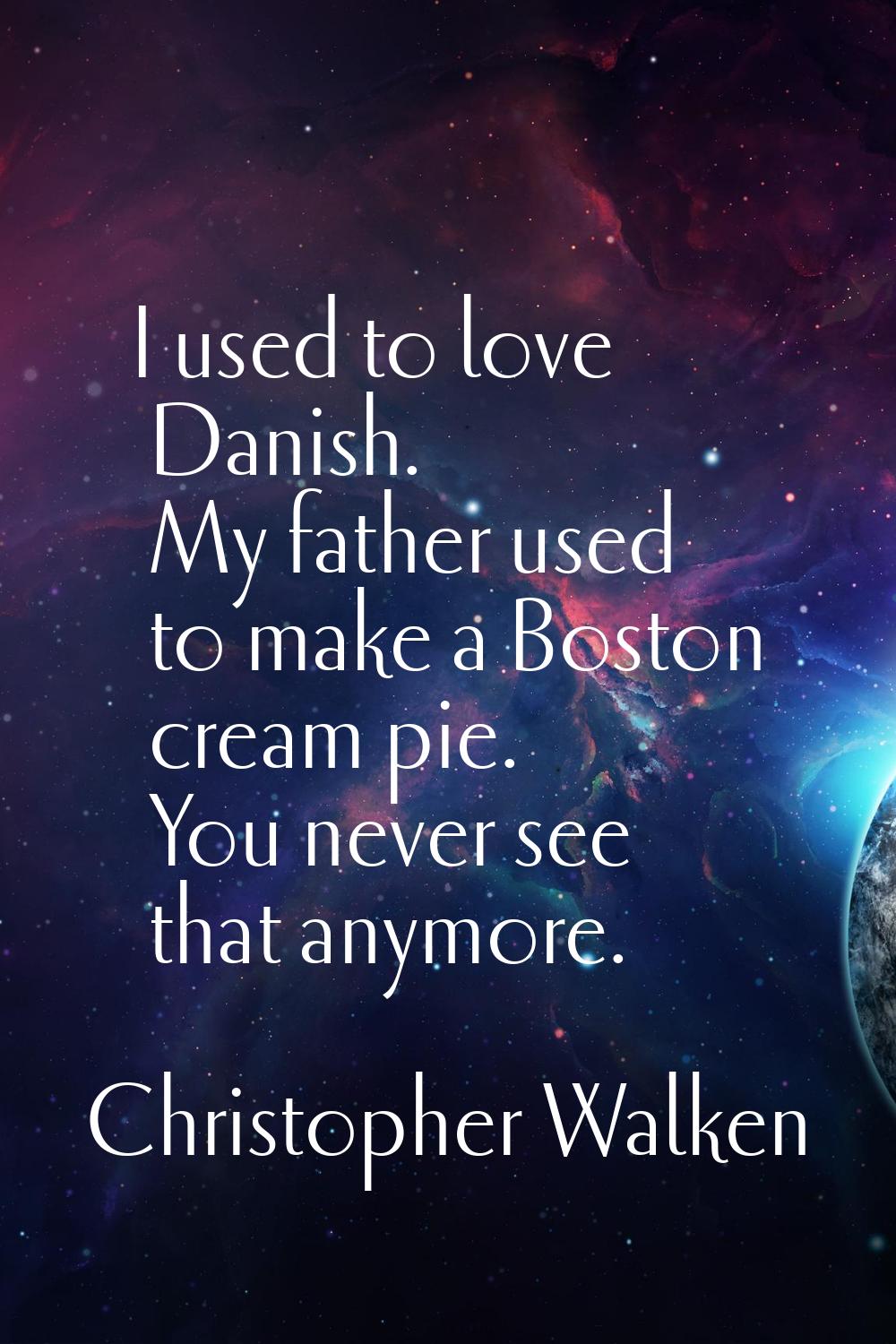 I used to love Danish. My father used to make a Boston cream pie. You never see that anymore.