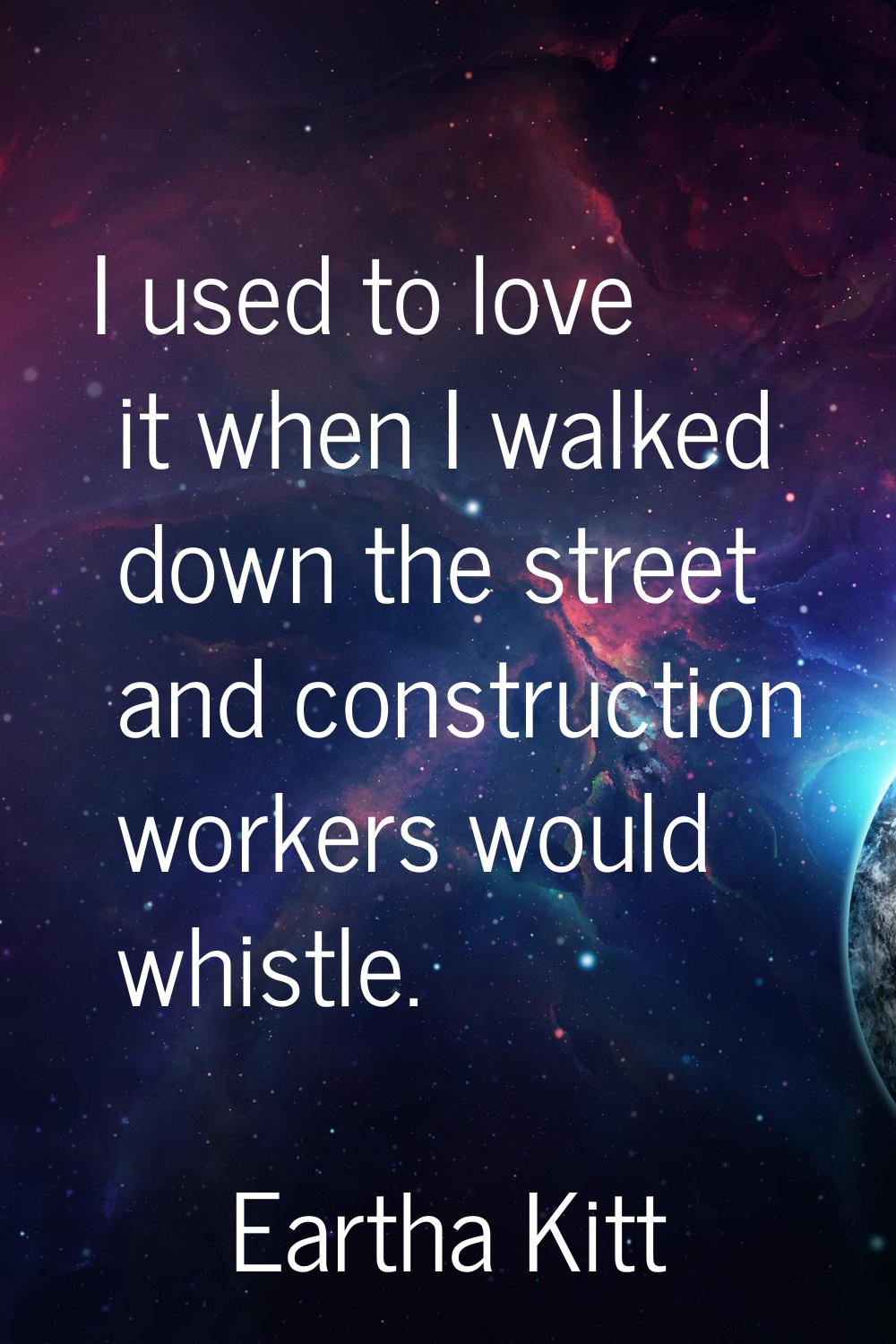 I used to love it when I walked down the street and construction workers would whistle.