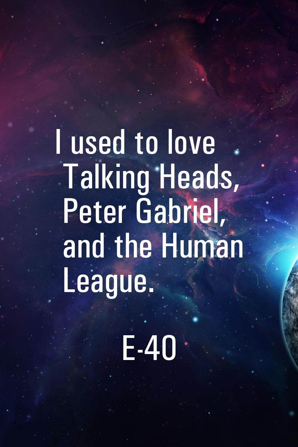 I used to love Talking Heads, Peter Gabriel, and the Human League.