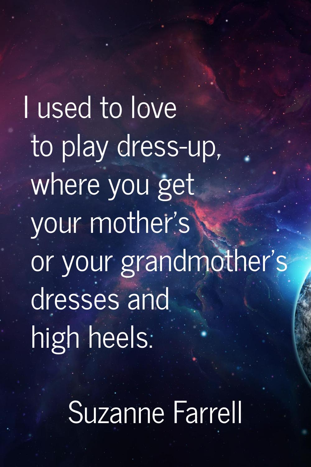 I used to love to play dress-up, where you get your mother's or your grandmother's dresses and high