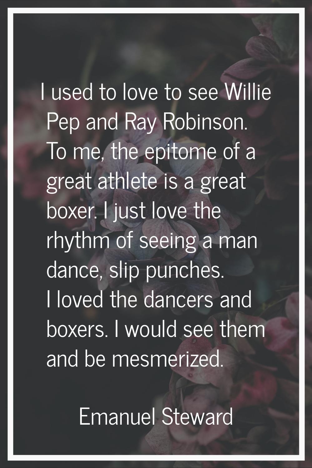 I used to love to see Willie Pep and Ray Robinson. To me, the epitome of a great athlete is a great