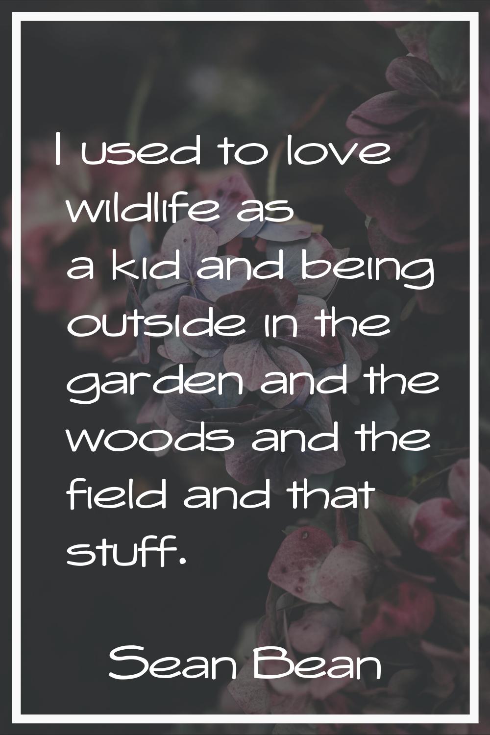I used to love wildlife as a kid and being outside in the garden and the woods and the field and th