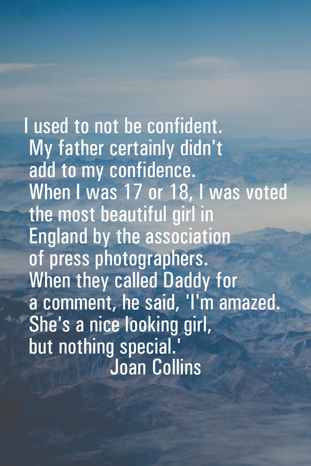 I used to not be confident. My father certainly didn't add to my confidence. When I was 17 or 18, I