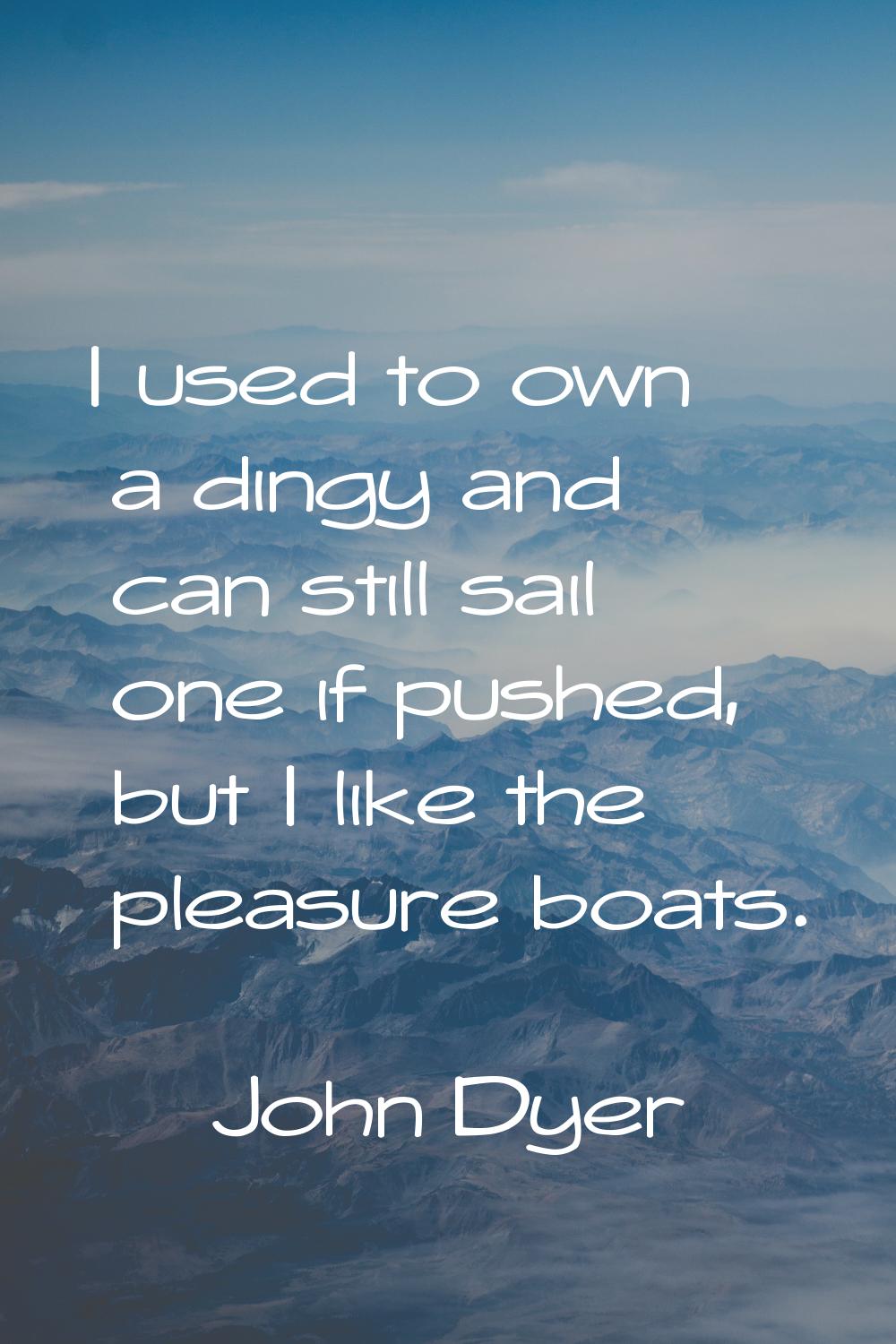 I used to own a dingy and can still sail one if pushed, but I like the pleasure boats.