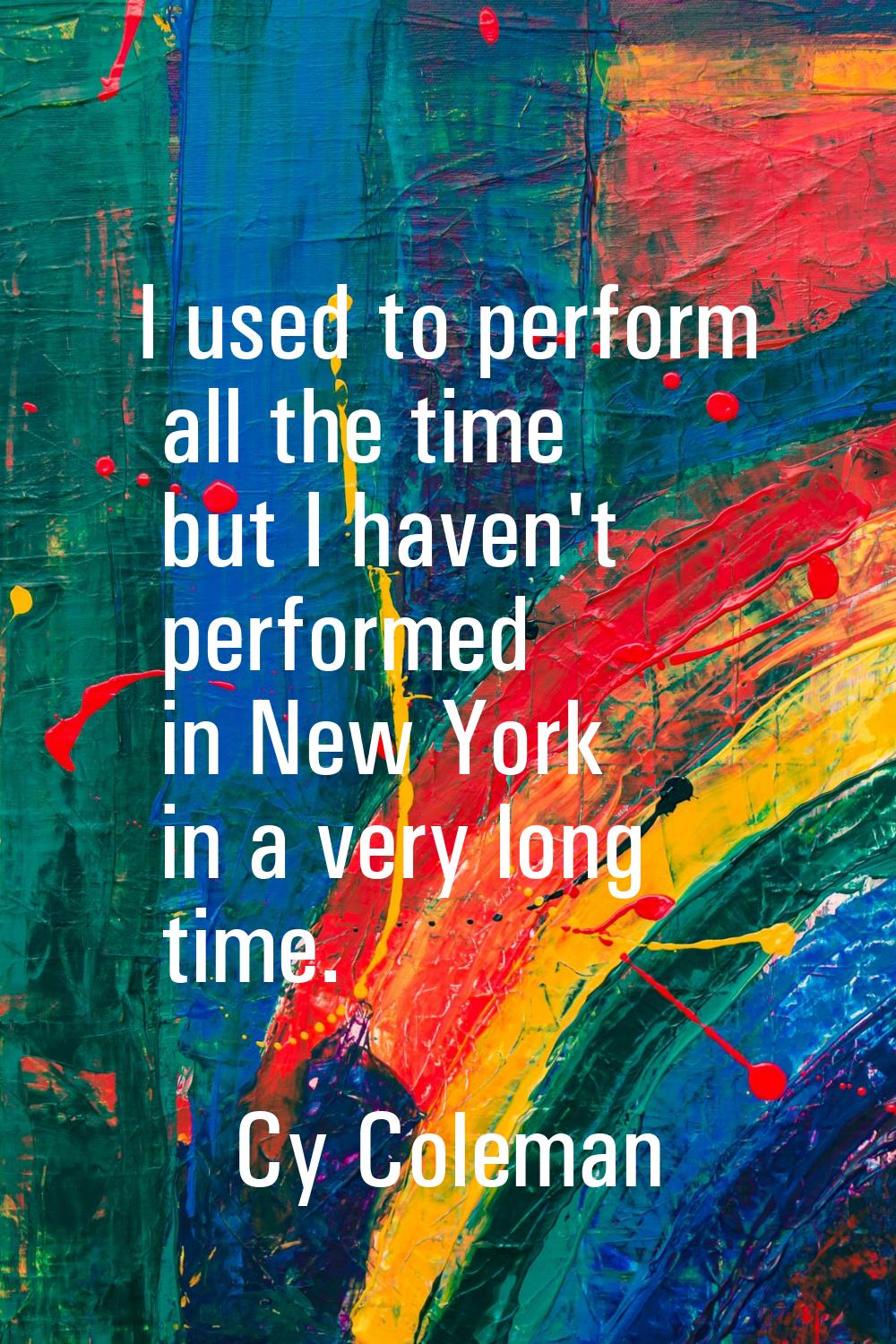 I used to perform all the time but I haven't performed in New York in a very long time.