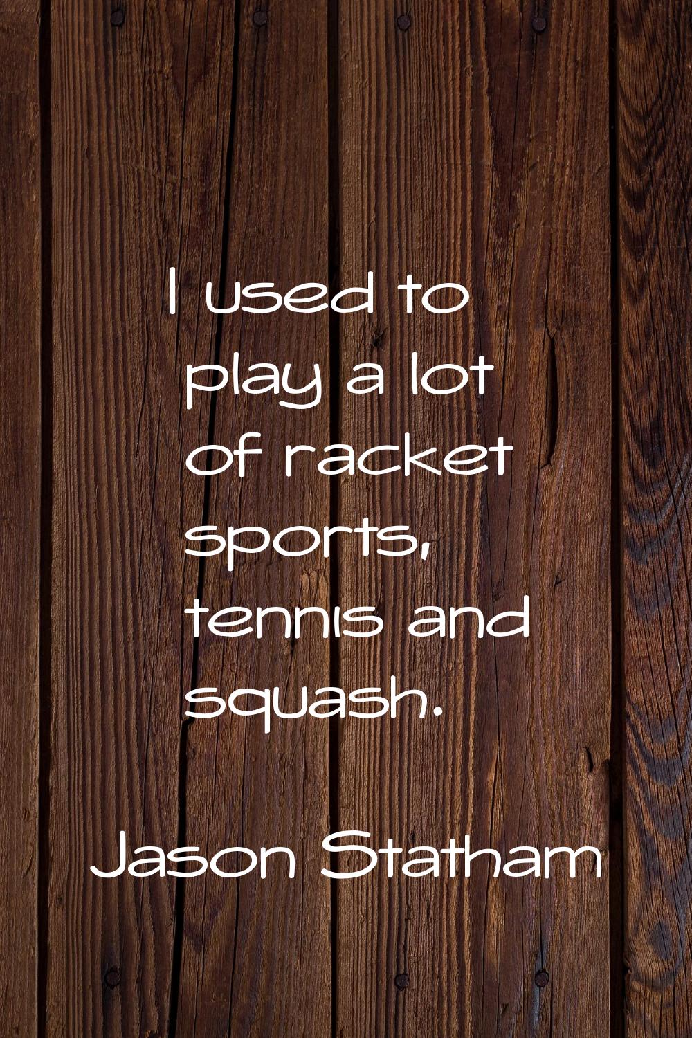I used to play a lot of racket sports, tennis and squash.