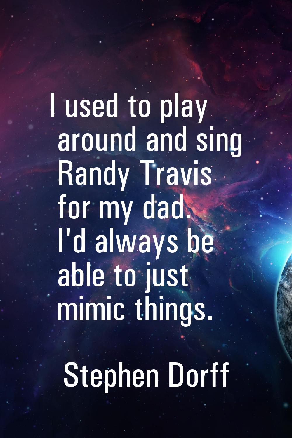 I used to play around and sing Randy Travis for my dad. I'd always be able to just mimic things.