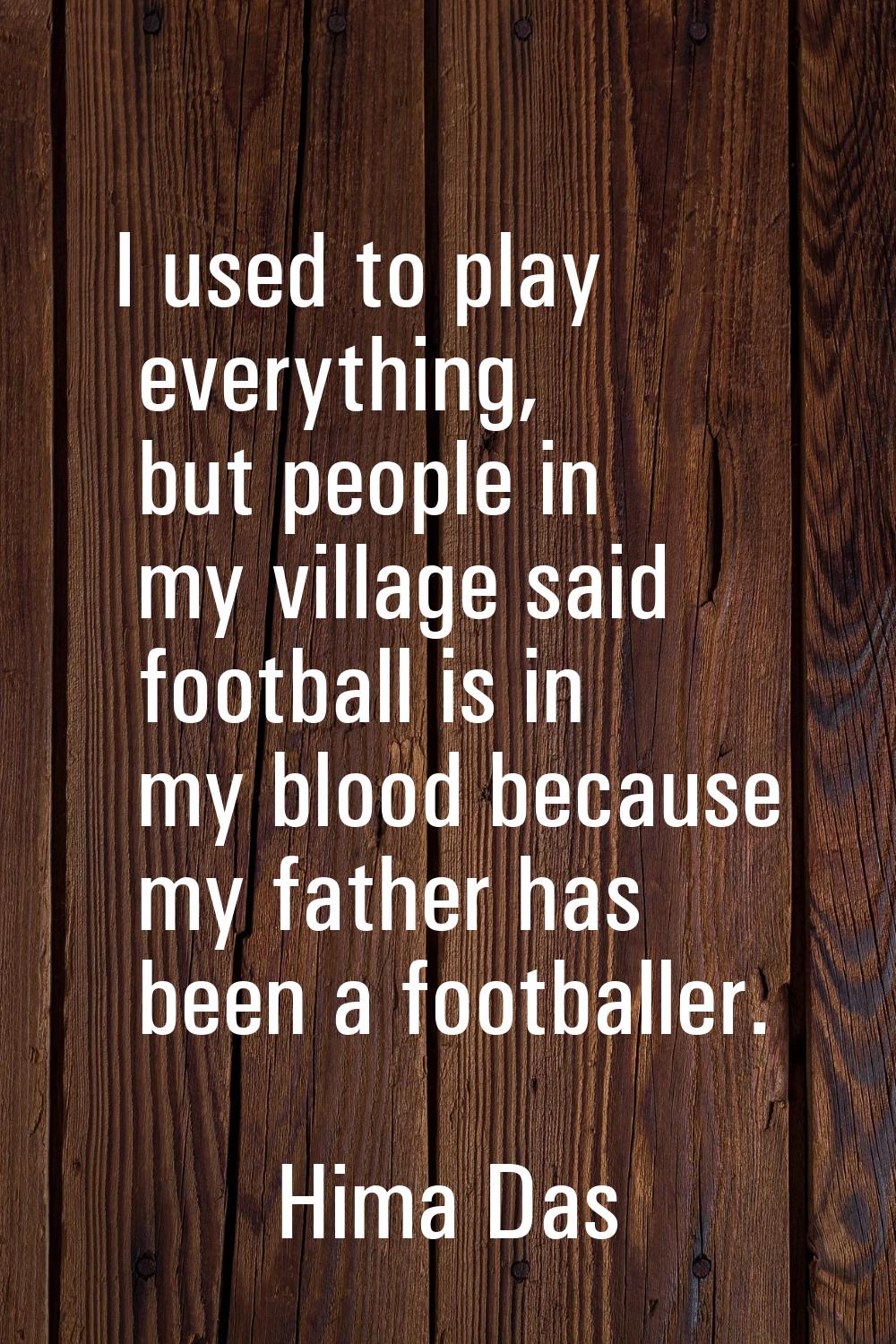 I used to play everything, but people in my village said football is in my blood because my father 