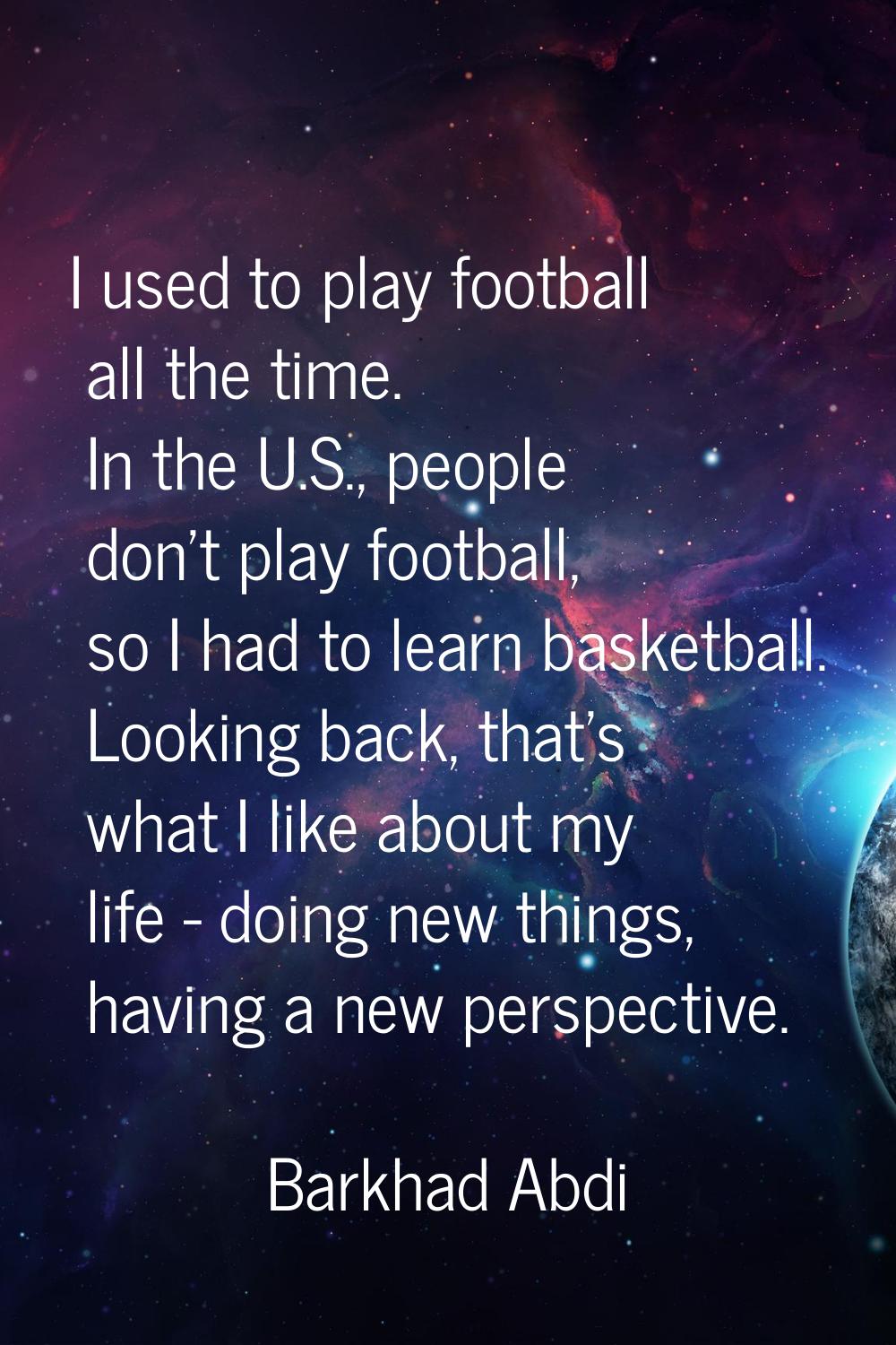 I used to play football all the time. In the U.S., people don't play football, so I had to learn ba