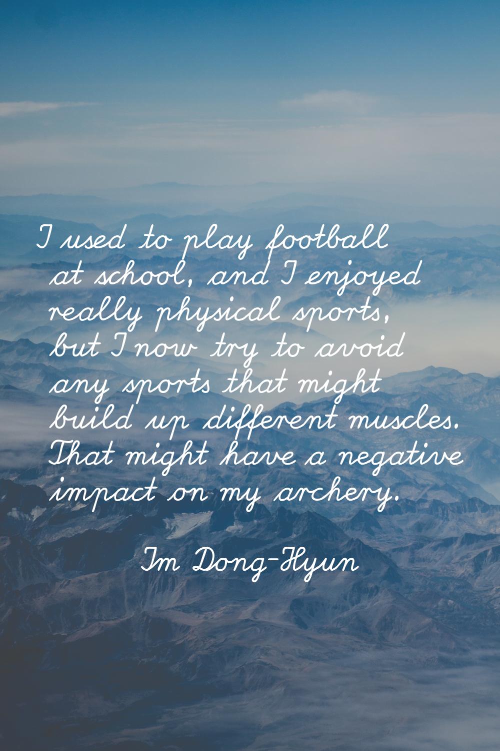 I used to play football at school, and I enjoyed really physical sports, but I now try to avoid any