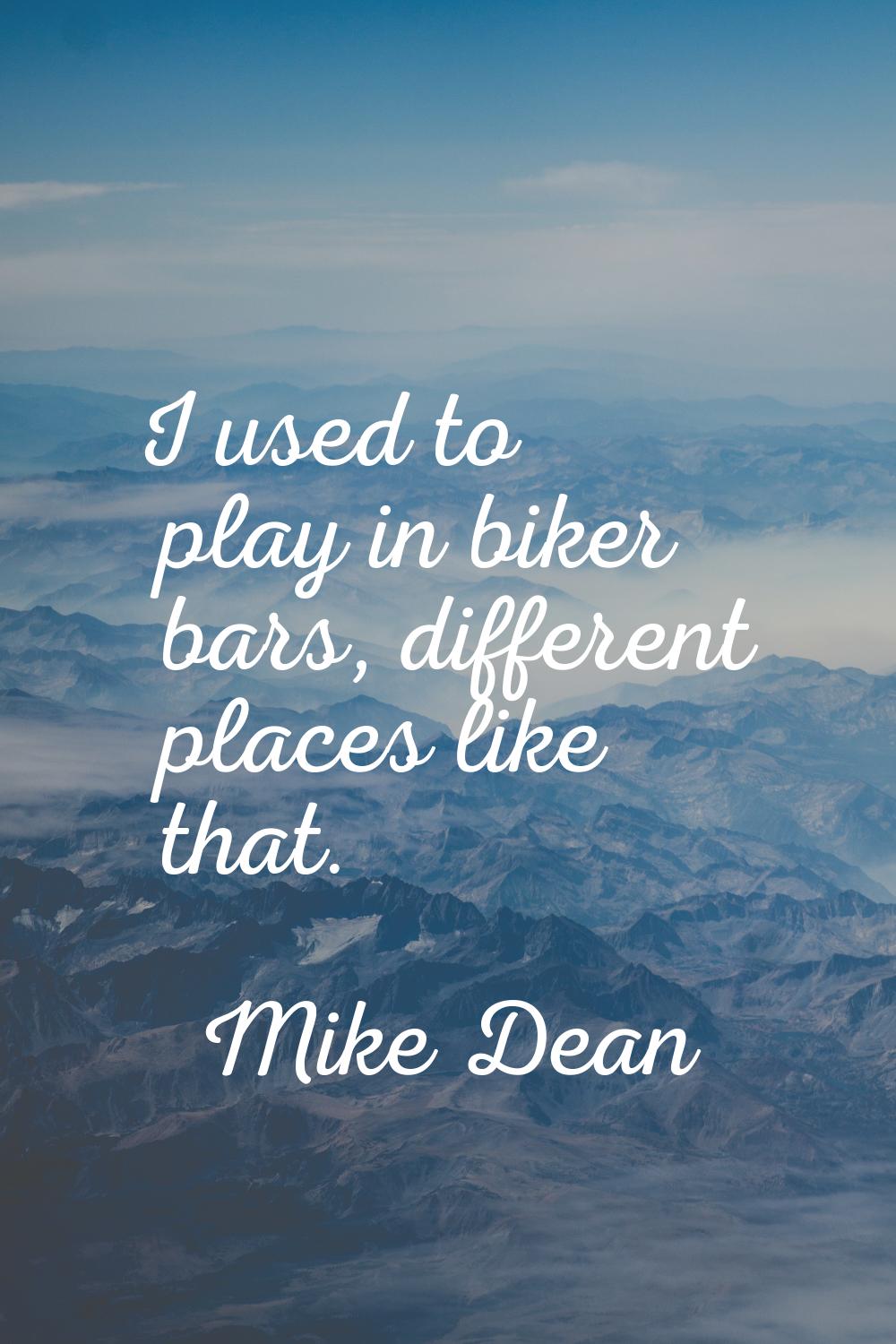I used to play in biker bars, different places like that.