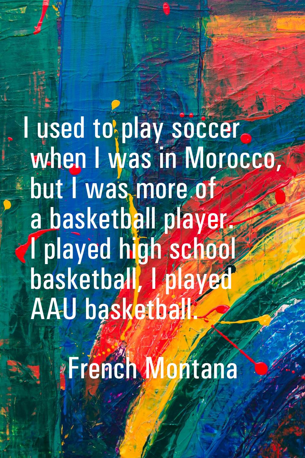 I used to play soccer when I was in Morocco, but I was more of a basketball player. I played high s